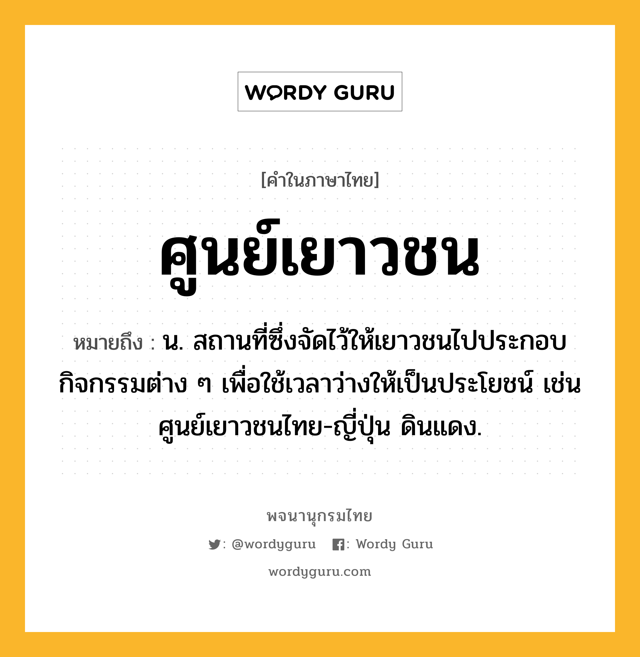 ศูนย์เยาวชน ความหมาย หมายถึงอะไร?, คำในภาษาไทย ศูนย์เยาวชน หมายถึง น. สถานที่ซึ่งจัดไว้ให้เยาวชนไปประกอบกิจกรรมต่าง ๆ เพื่อใช้เวลาว่างให้เป็นประโยชน์ เช่น ศูนย์เยาวชนไทย-ญี่ปุ่น ดินแดง.