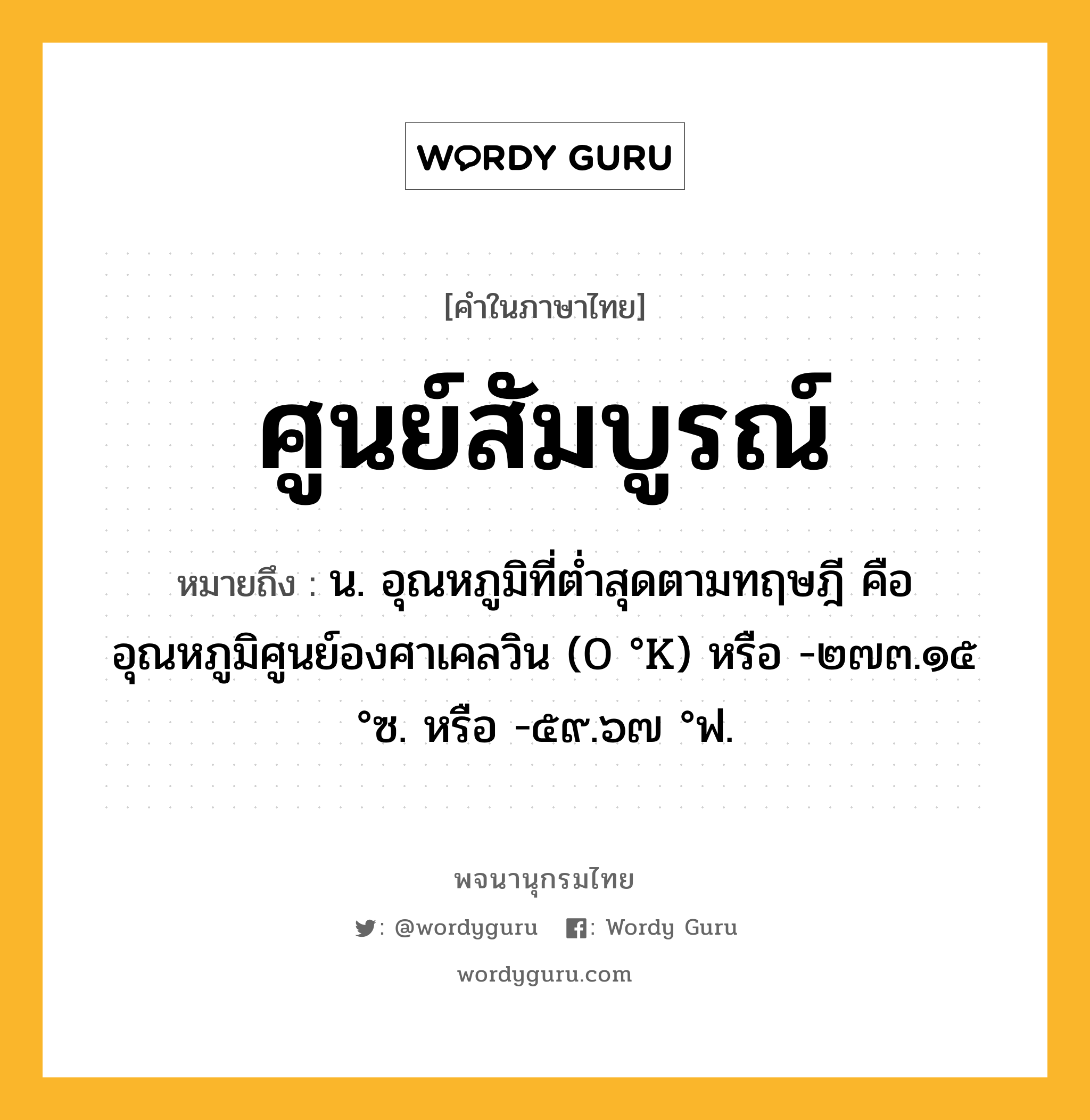 ศูนย์สัมบูรณ์ ความหมาย หมายถึงอะไร?, คำในภาษาไทย ศูนย์สัมบูรณ์ หมายถึง น. อุณหภูมิที่ตํ่าสุดตามทฤษฎี คือ อุณหภูมิศูนย์องศาเคลวิน (0 °K) หรือ -๒๗๓.๑๕ °ซ. หรือ -๕๙.๖๗ °ฟ.