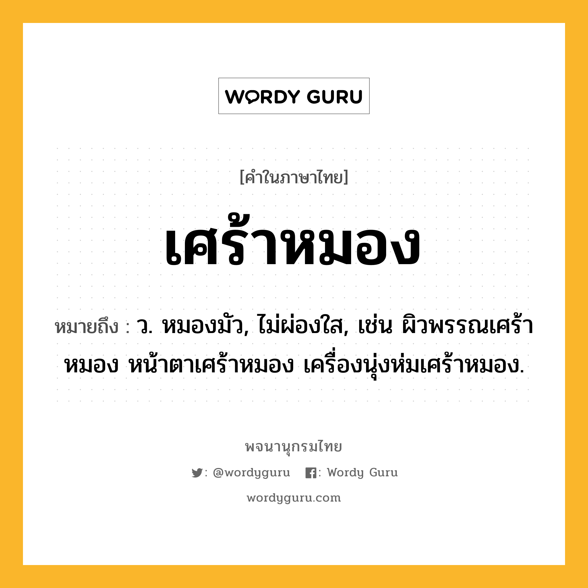 เศร้าหมอง ความหมาย หมายถึงอะไร?, คำในภาษาไทย เศร้าหมอง หมายถึง ว. หมองมัว, ไม่ผ่องใส, เช่น ผิวพรรณเศร้าหมอง หน้าตาเศร้าหมอง เครื่องนุ่งห่มเศร้าหมอง.