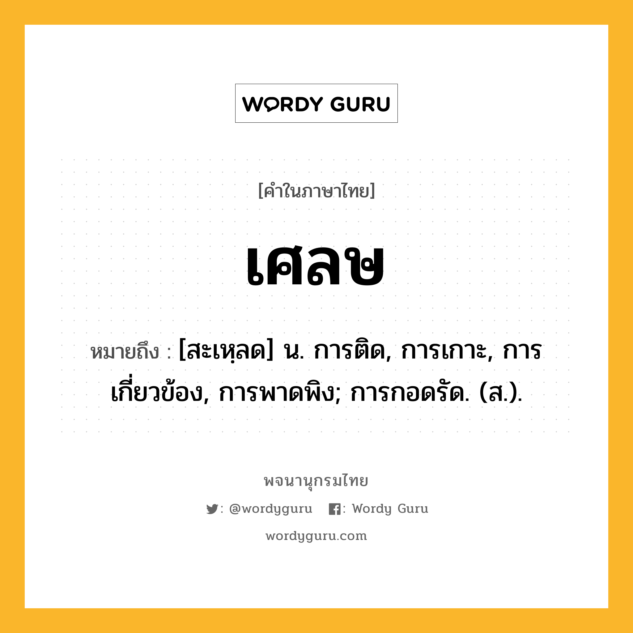 เศลษ ความหมาย หมายถึงอะไร?, คำในภาษาไทย เศลษ หมายถึง [สะเหฺลด] น. การติด, การเกาะ, การเกี่ยวข้อง, การพาดพิง; การกอดรัด. (ส.).