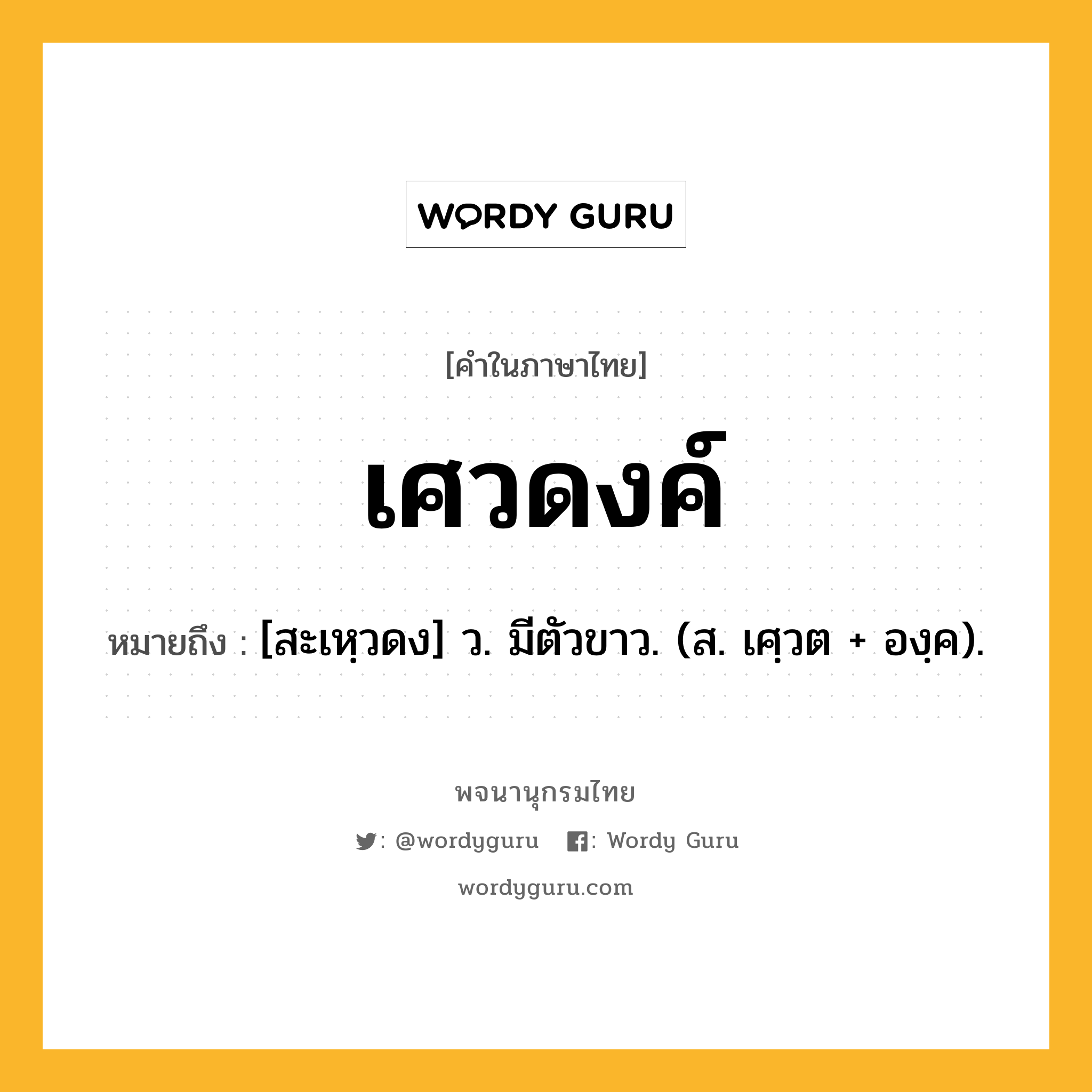 เศวดงค์ ความหมาย หมายถึงอะไร?, คำในภาษาไทย เศวดงค์ หมายถึง [สะเหฺวดง] ว. มีตัวขาว. (ส. เศฺวต + องฺค).