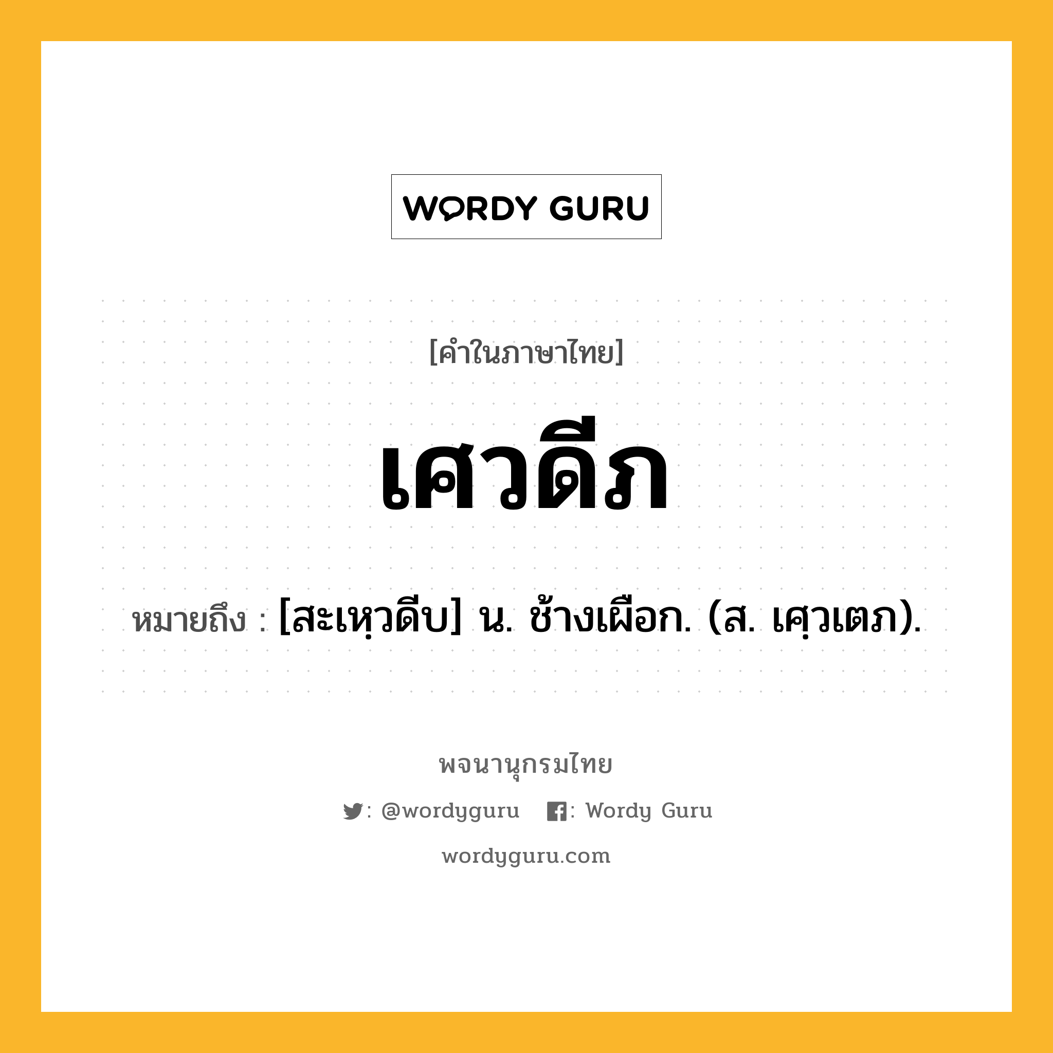 เศวดีภ ความหมาย หมายถึงอะไร?, คำในภาษาไทย เศวดีภ หมายถึง [สะเหฺวดีบ] น. ช้างเผือก. (ส. เศฺวเตภ).