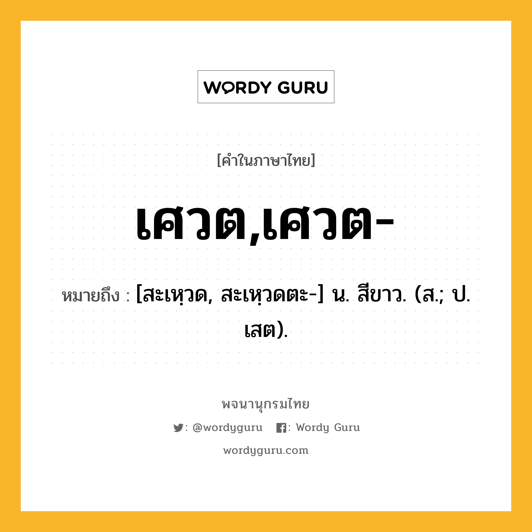 เศวต,เศวต- ความหมาย หมายถึงอะไร?, คำในภาษาไทย เศวต,เศวต- หมายถึง [สะเหฺวด, สะเหฺวดตะ-] น. สีขาว. (ส.; ป. เสต).