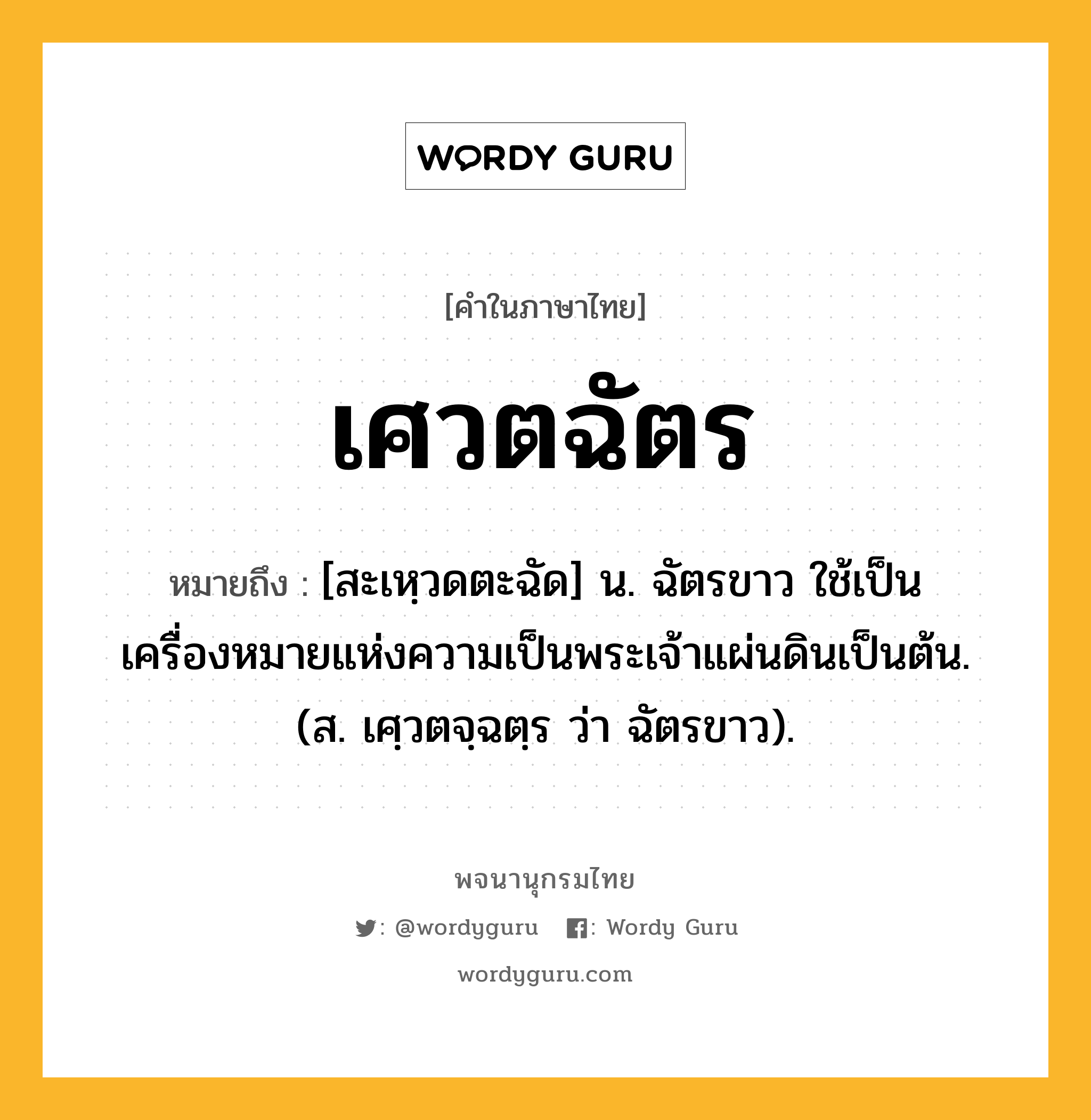 เศวตฉัตร ความหมาย หมายถึงอะไร?, คำในภาษาไทย เศวตฉัตร หมายถึง [สะเหฺวดตะฉัด] น. ฉัตรขาว ใช้เป็นเครื่องหมายแห่งความเป็นพระเจ้าแผ่นดินเป็นต้น. (ส. เศฺวตจฺฉตฺร ว่า ฉัตรขาว).