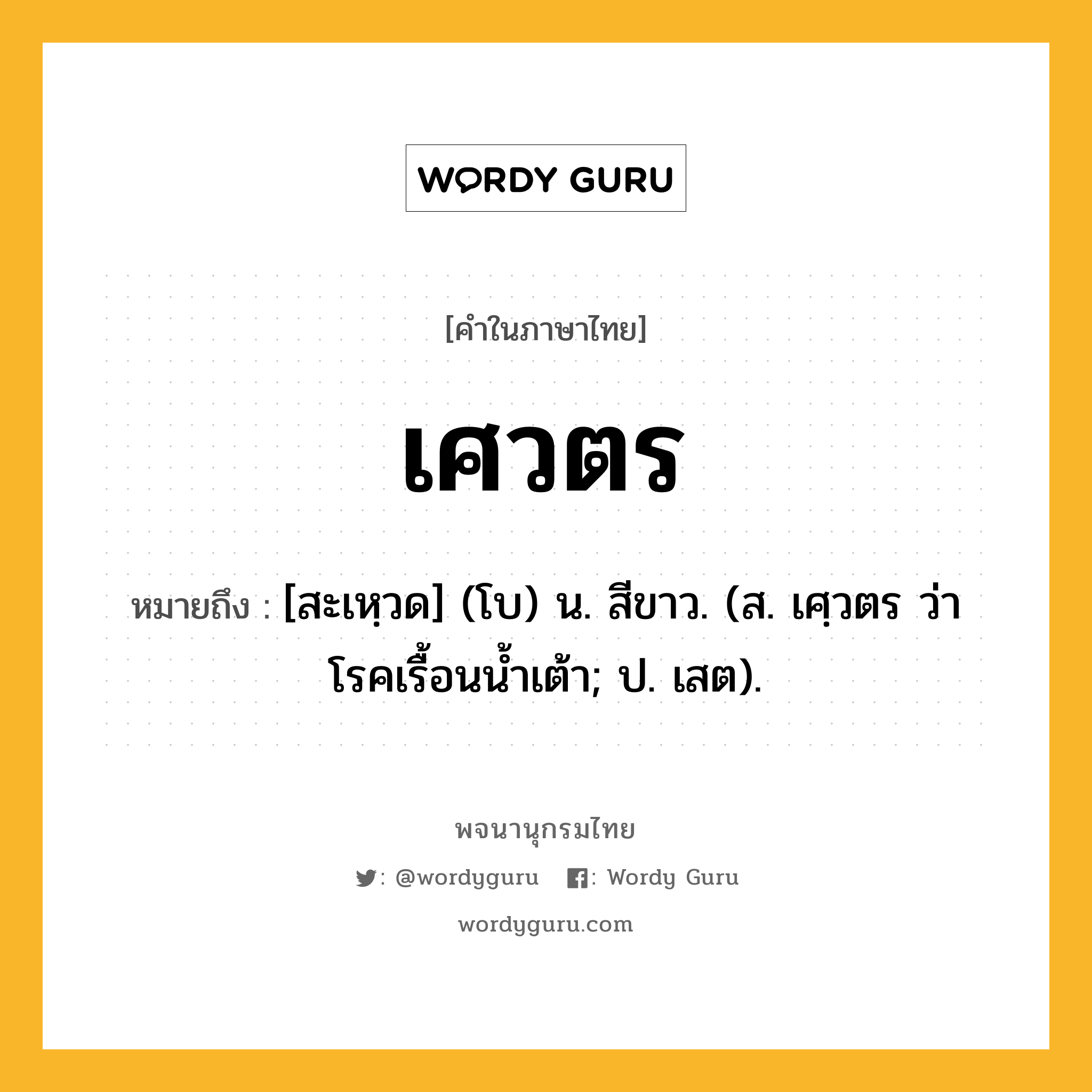 เศวตร ความหมาย หมายถึงอะไร?, คำในภาษาไทย เศวตร หมายถึง [สะเหฺวด] (โบ) น. สีขาว. (ส. เศฺวตร ว่า โรคเรื้อนนํ้าเต้า; ป. เสต).