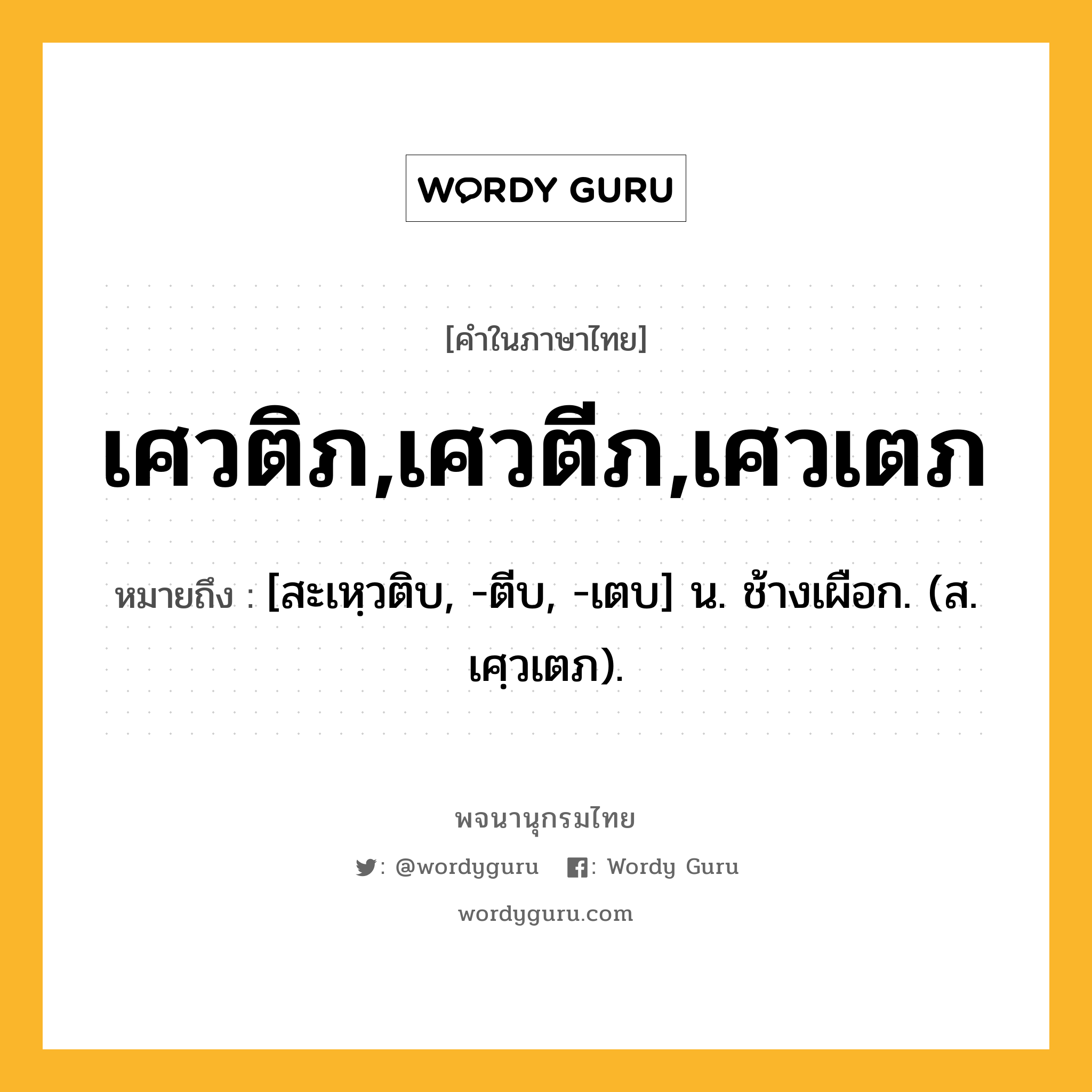 เศวติภ,เศวตีภ,เศวเตภ ความหมาย หมายถึงอะไร?, คำในภาษาไทย เศวติภ,เศวตีภ,เศวเตภ หมายถึง [สะเหฺวติบ, -ตีบ, -เตบ] น. ช้างเผือก. (ส. เศฺวเตภ).