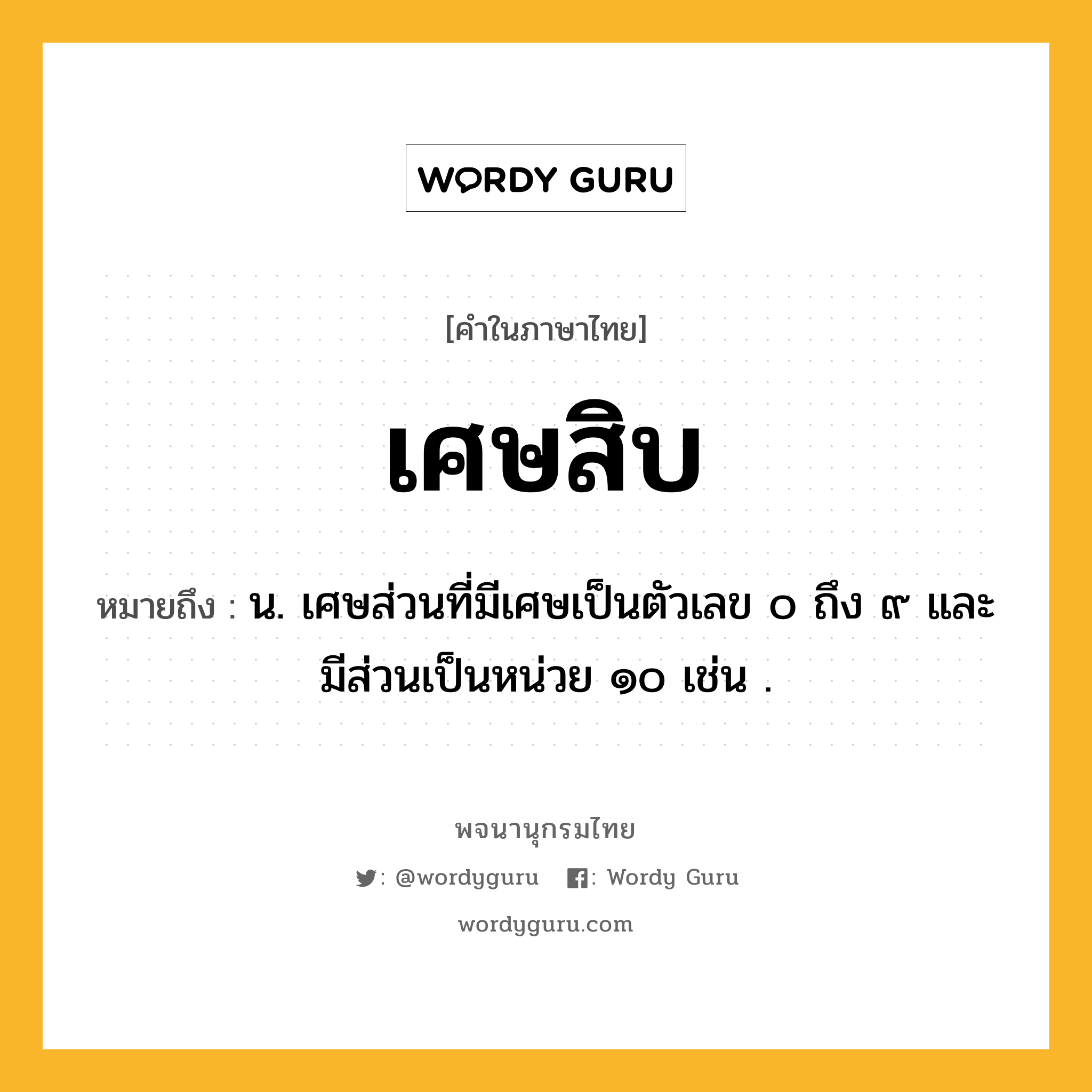 เศษสิบ ความหมาย หมายถึงอะไร?, คำในภาษาไทย เศษสิบ หมายถึง น. เศษส่วนที่มีเศษเป็นตัวเลข ๐ ถึง ๙ และมีส่วนเป็นหน่วย ๑๐ เช่น .