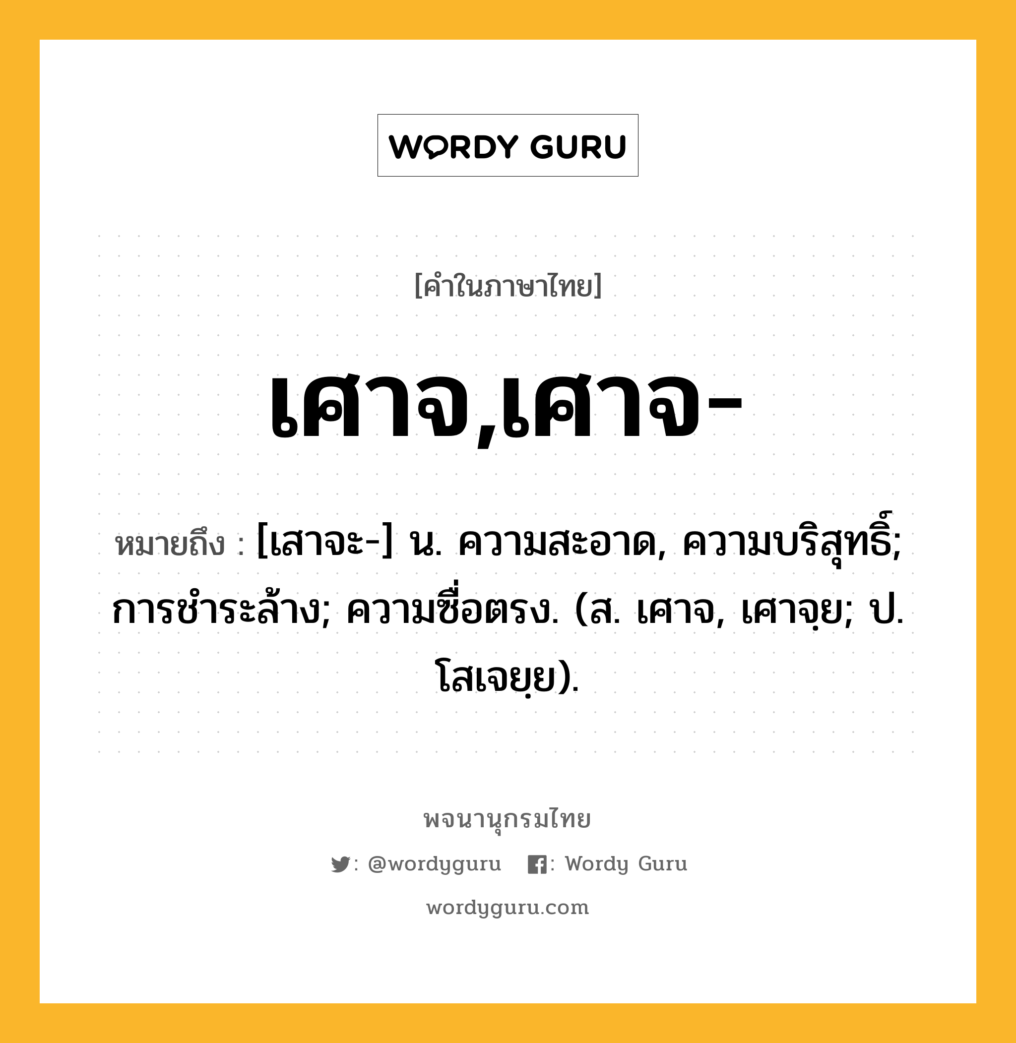 เศาจ,เศาจ- ความหมาย หมายถึงอะไร?, คำในภาษาไทย เศาจ,เศาจ- หมายถึง [เสาจะ-] น. ความสะอาด, ความบริสุทธิ์; การชําระล้าง; ความซื่อตรง. (ส. เศาจ, เศาจฺย; ป. โสเจยฺย).