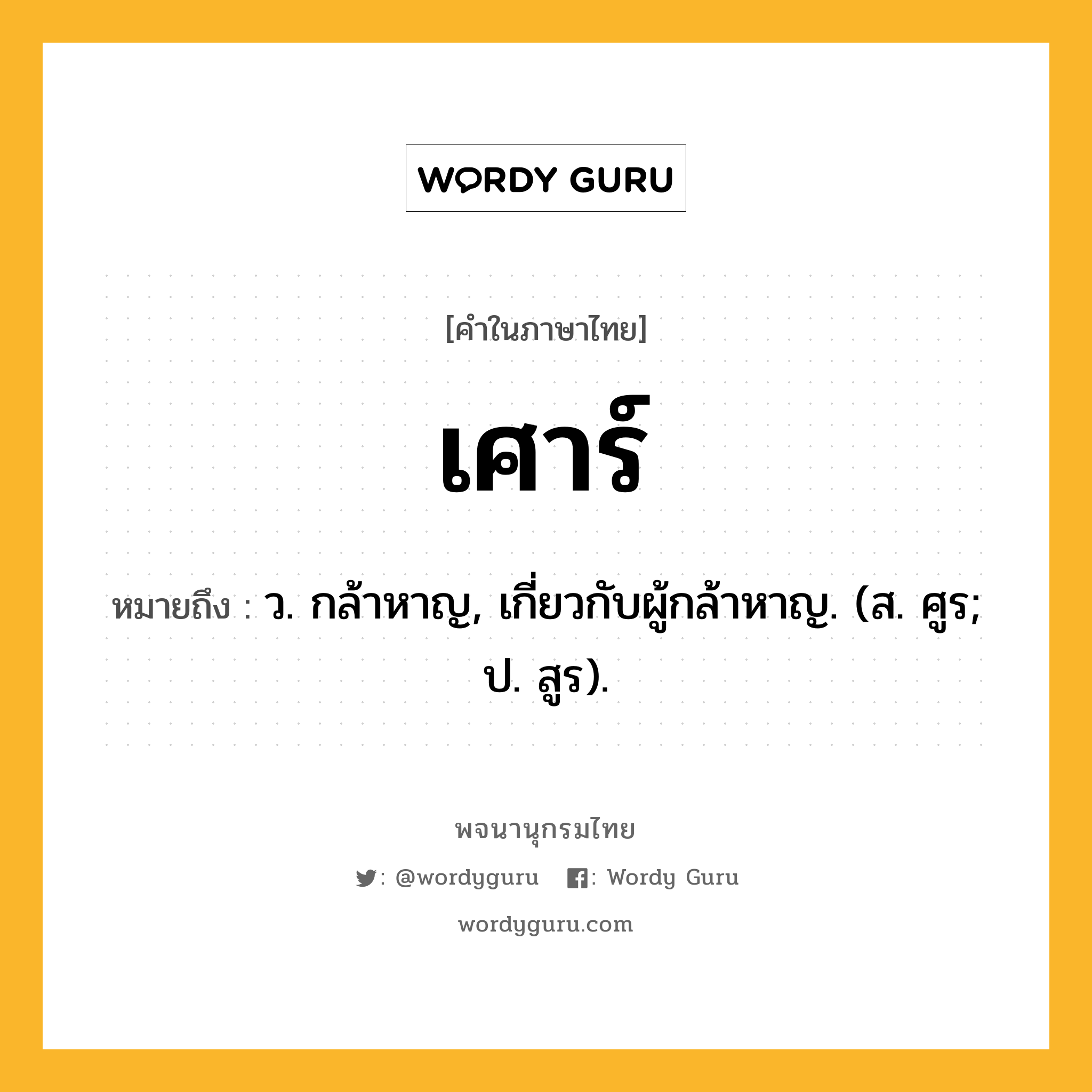 เศาร์ ความหมาย หมายถึงอะไร?, คำในภาษาไทย เศาร์ หมายถึง ว. กล้าหาญ, เกี่ยวกับผู้กล้าหาญ. (ส. ศูร; ป. สูร).