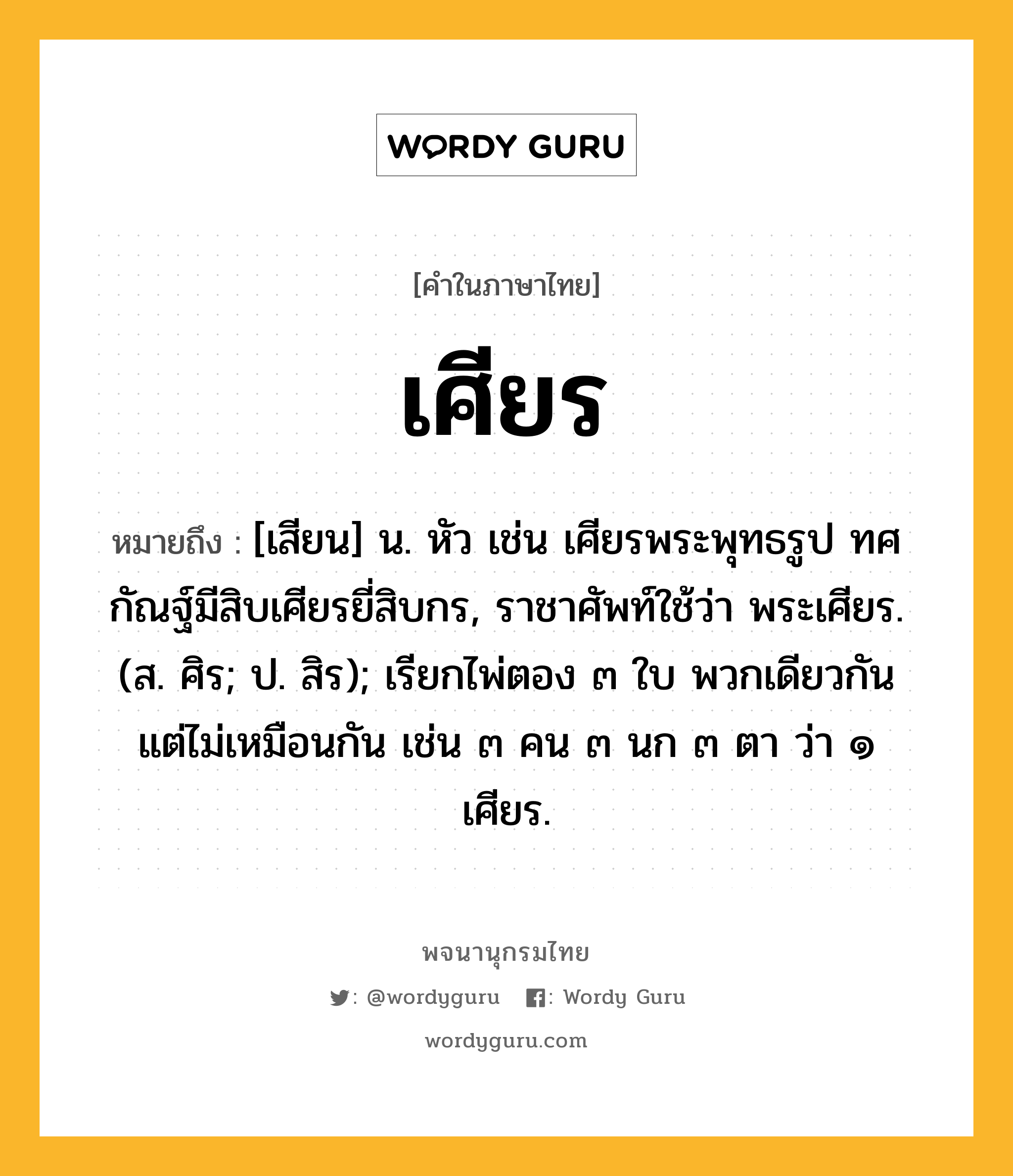 เศียร ความหมาย หมายถึงอะไร?, คำในภาษาไทย เศียร หมายถึง [เสียน] น. หัว เช่น เศียรพระพุทธรูป ทศกัณฐ์มีสิบเศียรยี่สิบกร, ราชาศัพท์ใช้ว่า พระเศียร. (ส. ศิร; ป. สิร); เรียกไพ่ตอง ๓ ใบ พวกเดียวกัน แต่ไม่เหมือนกัน เช่น ๓ คน ๓ นก ๓ ตา ว่า ๑ เศียร.