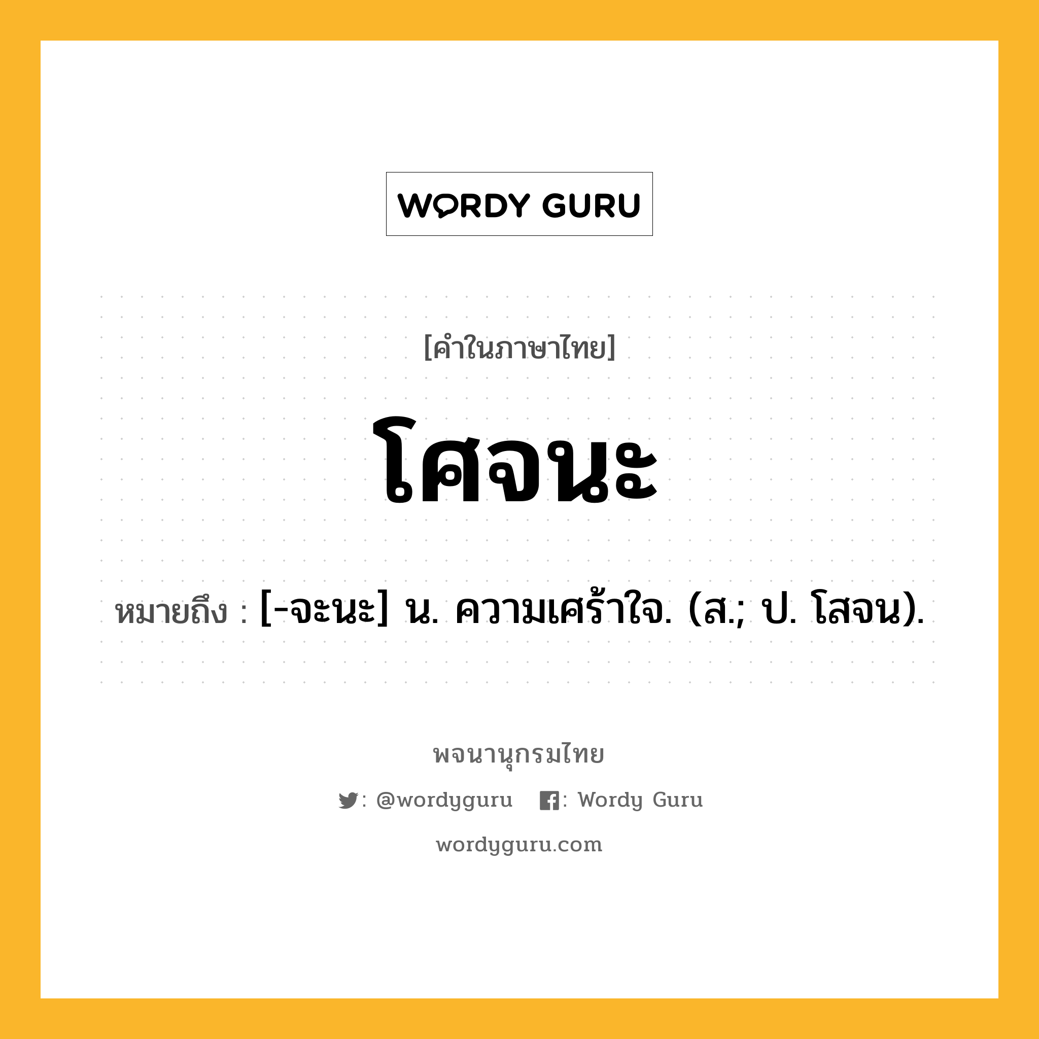 โศจนะ ความหมาย หมายถึงอะไร?, คำในภาษาไทย โศจนะ หมายถึง [-จะนะ] น. ความเศร้าใจ. (ส.; ป. โสจน).