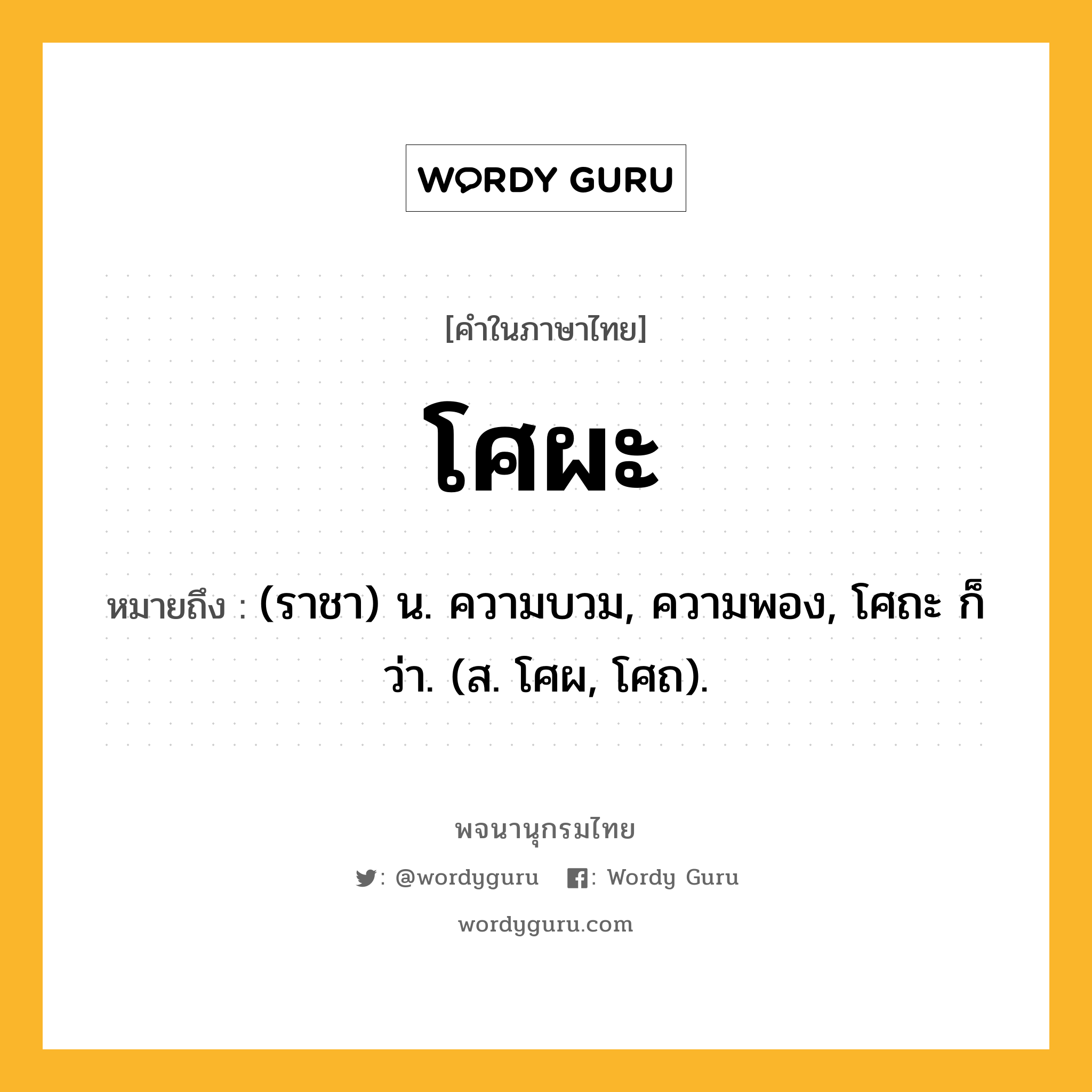 โศผะ ความหมาย หมายถึงอะไร?, คำในภาษาไทย โศผะ หมายถึง (ราชา) น. ความบวม, ความพอง, โศถะ ก็ว่า. (ส. โศผ, โศถ).