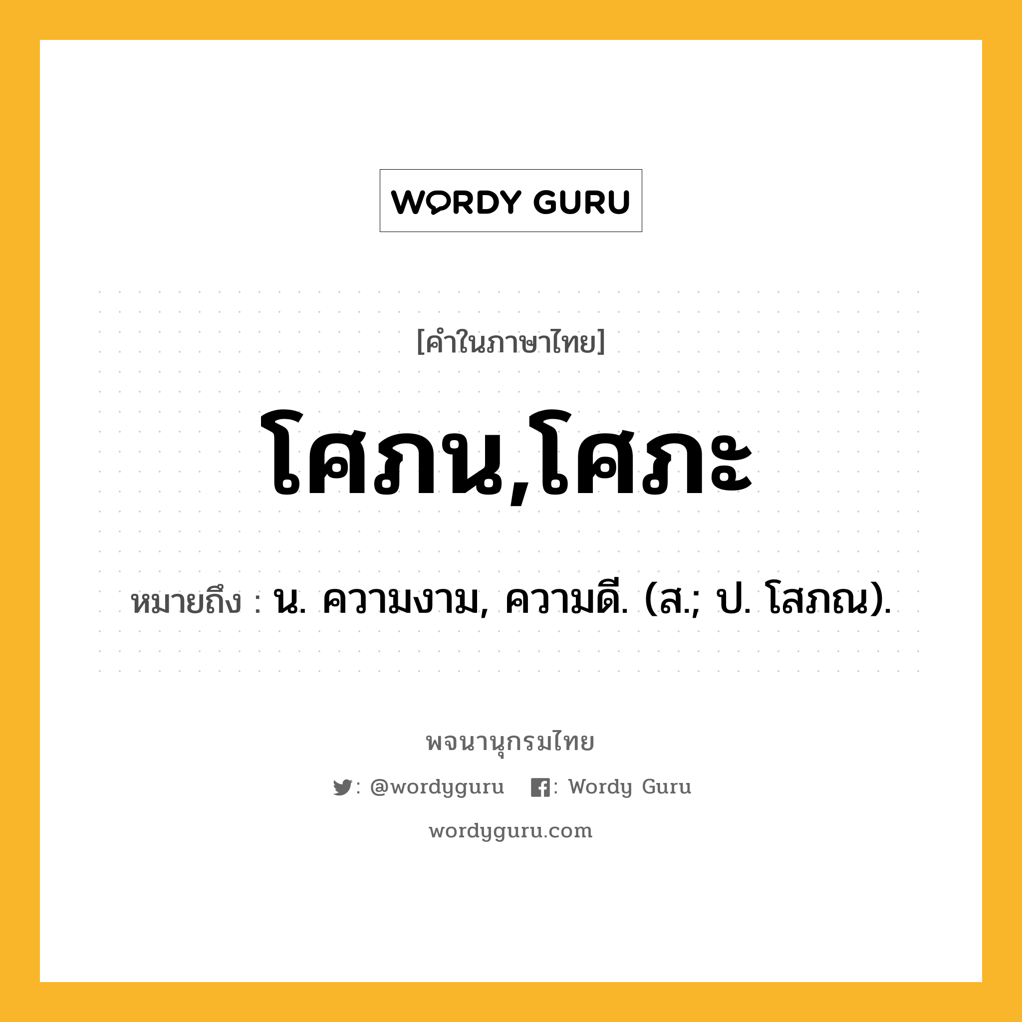 โศภน,โศภะ ความหมาย หมายถึงอะไร?, คำในภาษาไทย โศภน,โศภะ หมายถึง น. ความงาม, ความดี. (ส.; ป. โสภณ).