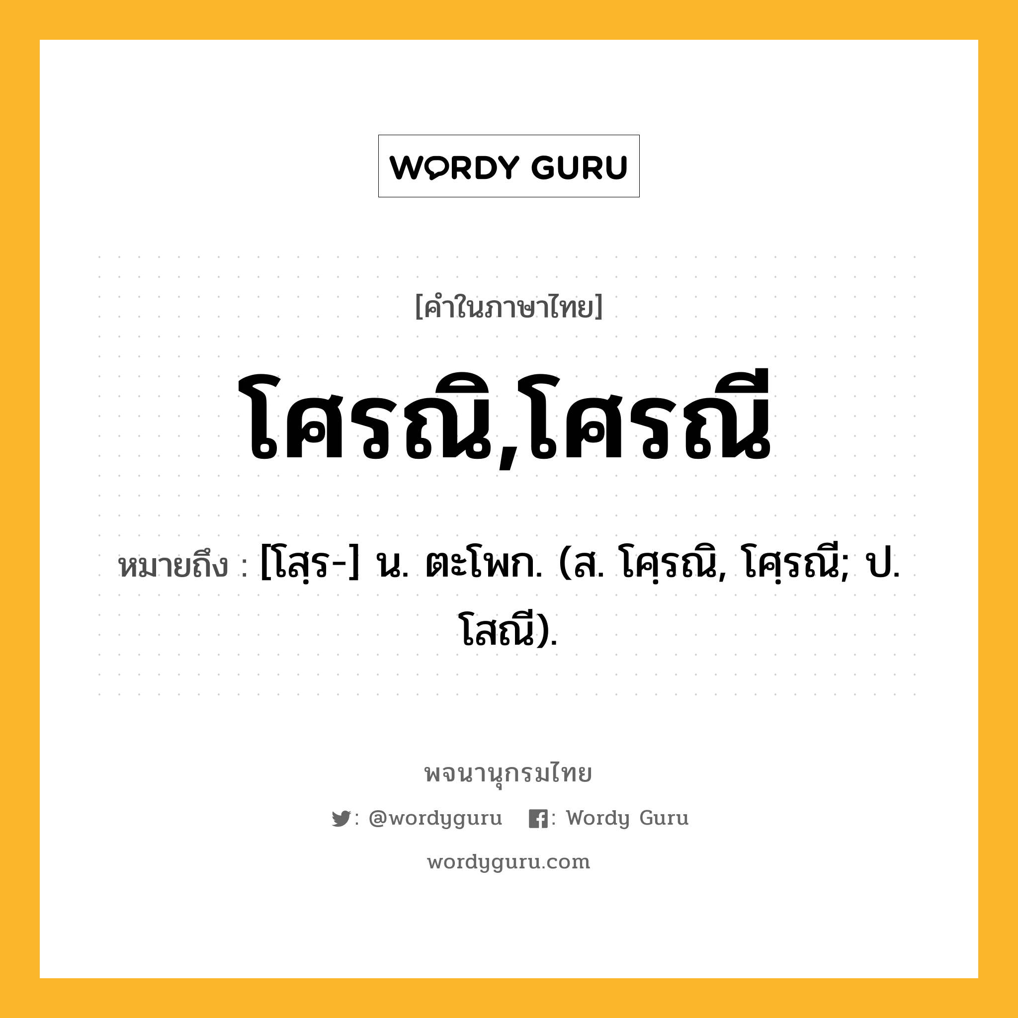 โศรณิ,โศรณี ความหมาย หมายถึงอะไร?, คำในภาษาไทย โศรณิ,โศรณี หมายถึง [โสฺร-] น. ตะโพก. (ส. โศฺรณิ, โศฺรณี; ป. โสณี).