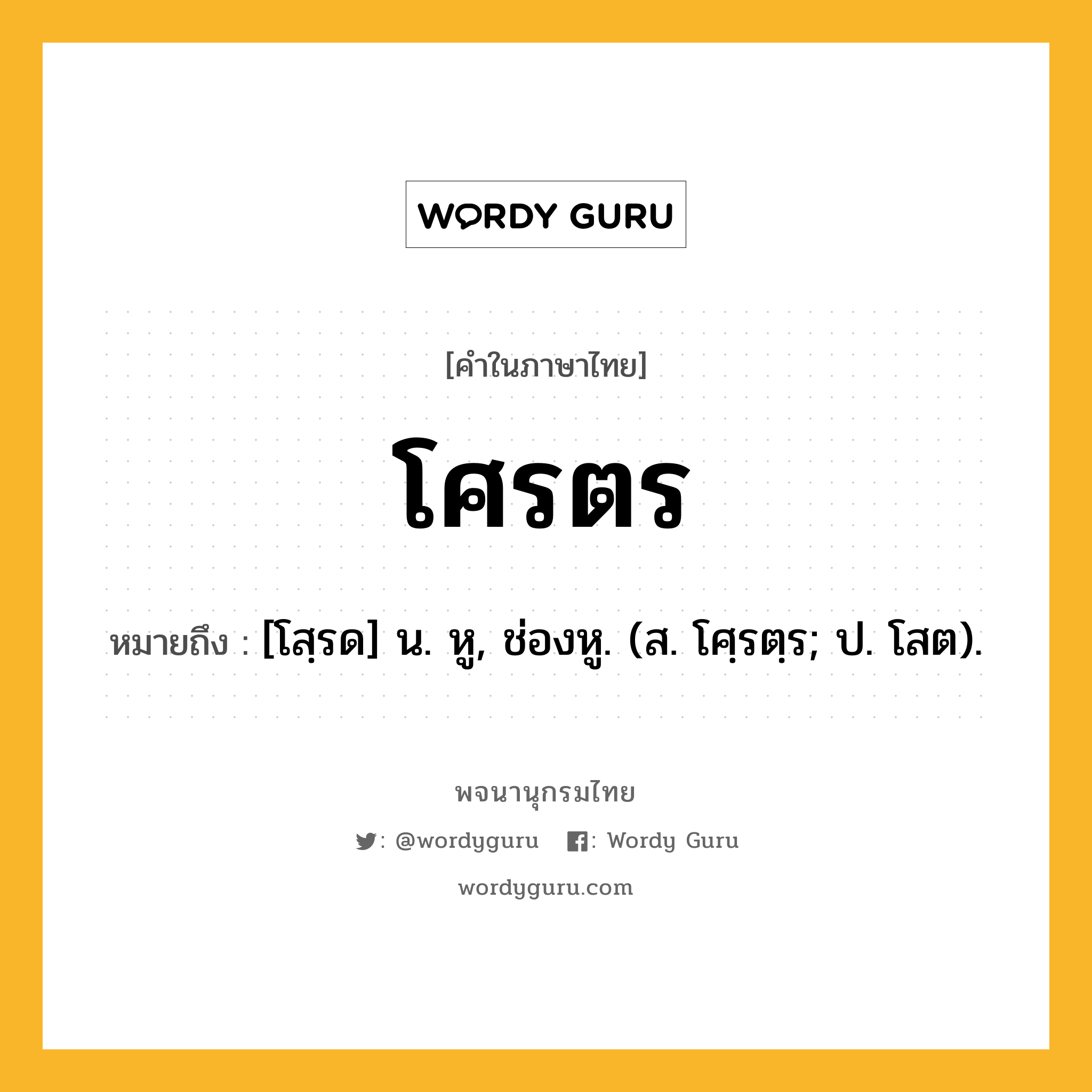 โศรตร ความหมาย หมายถึงอะไร?, คำในภาษาไทย โศรตร หมายถึง [โสฺรด] น. หู, ช่องหู. (ส. โศฺรตฺร; ป. โสต).