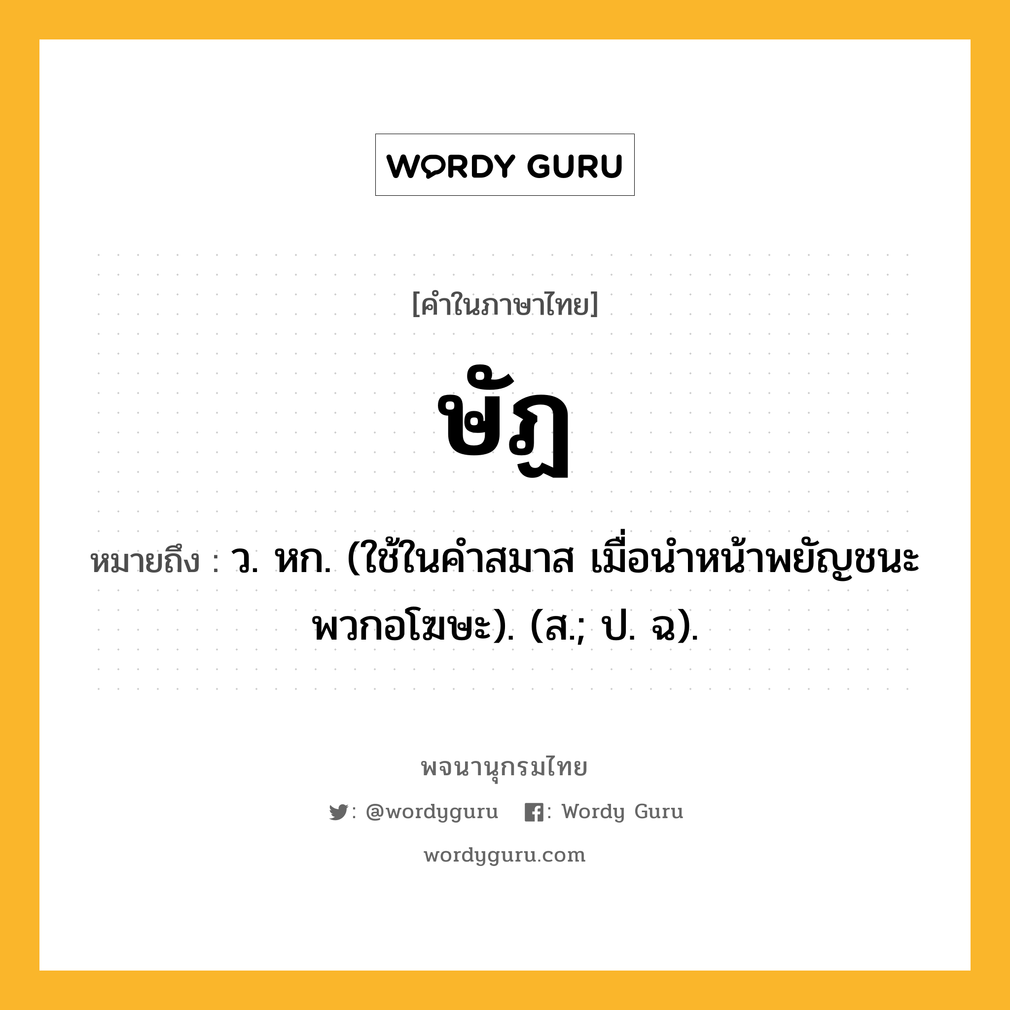 ษัฏ ความหมาย หมายถึงอะไร?, คำในภาษาไทย ษัฏ หมายถึง ว. หก. (ใช้ในคําสมาส เมื่อนําหน้าพยัญชนะพวกอโฆษะ). (ส.; ป. ฉ).