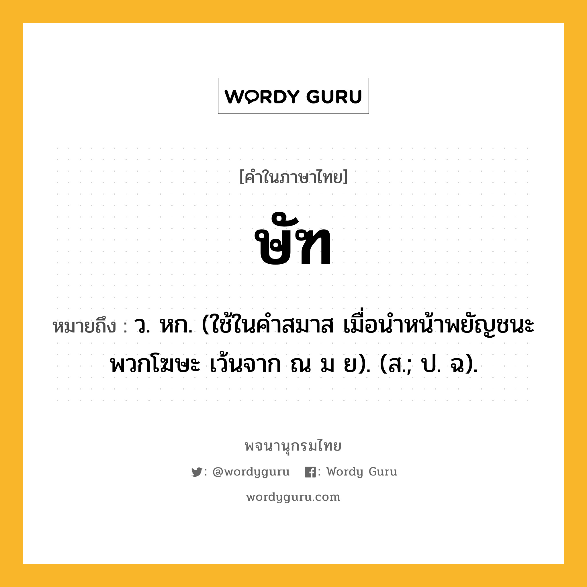 ษัฑ ความหมาย หมายถึงอะไร?, คำในภาษาไทย ษัฑ หมายถึง ว. หก. (ใช้ในคําสมาส เมื่อนําหน้าพยัญชนะพวกโฆษะ เว้นจาก ณ ม ย). (ส.; ป. ฉ).