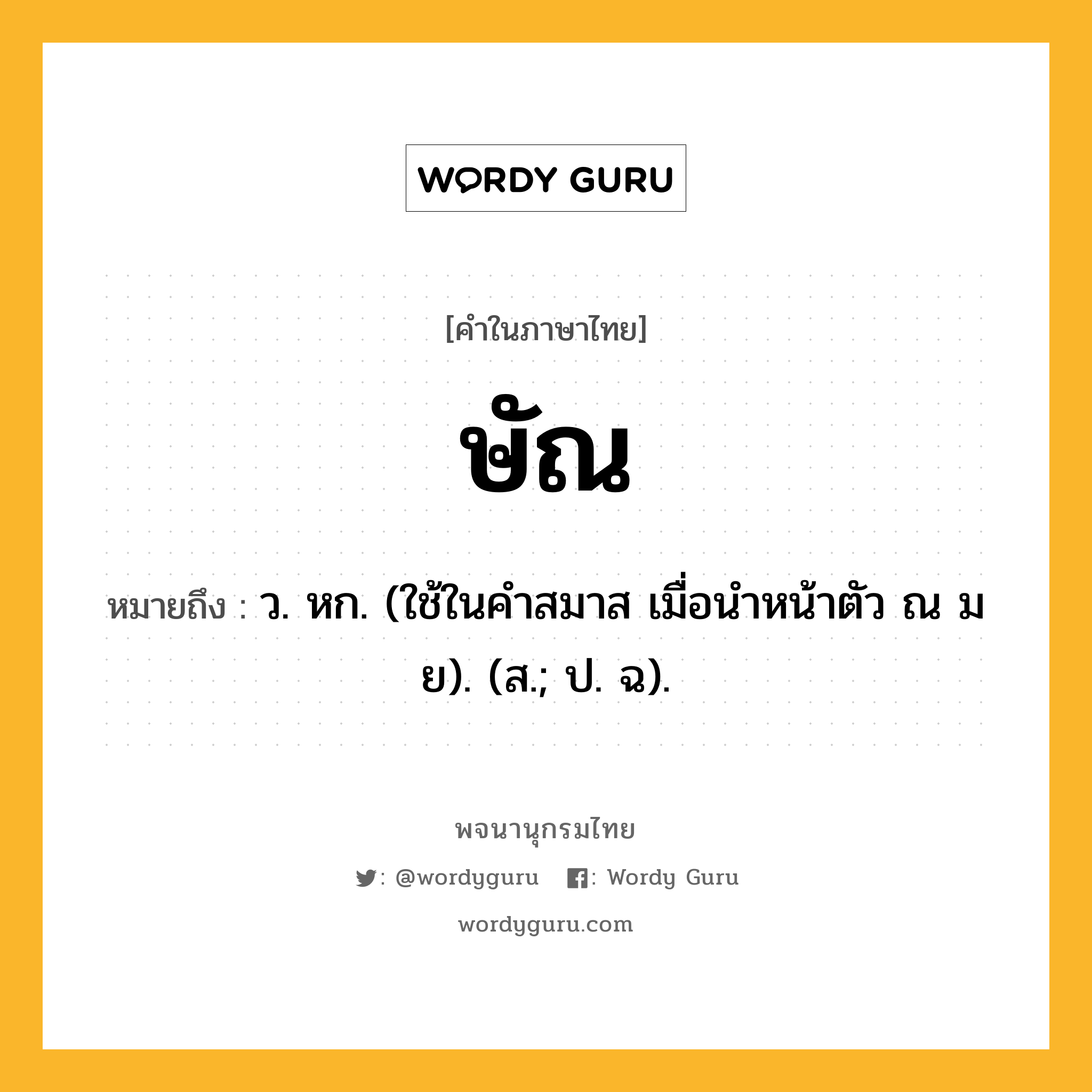 ษัณ ความหมาย หมายถึงอะไร?, คำในภาษาไทย ษัณ หมายถึง ว. หก. (ใช้ในคําสมาส เมื่อนําหน้าตัว ณ ม ย). (ส.; ป. ฉ).