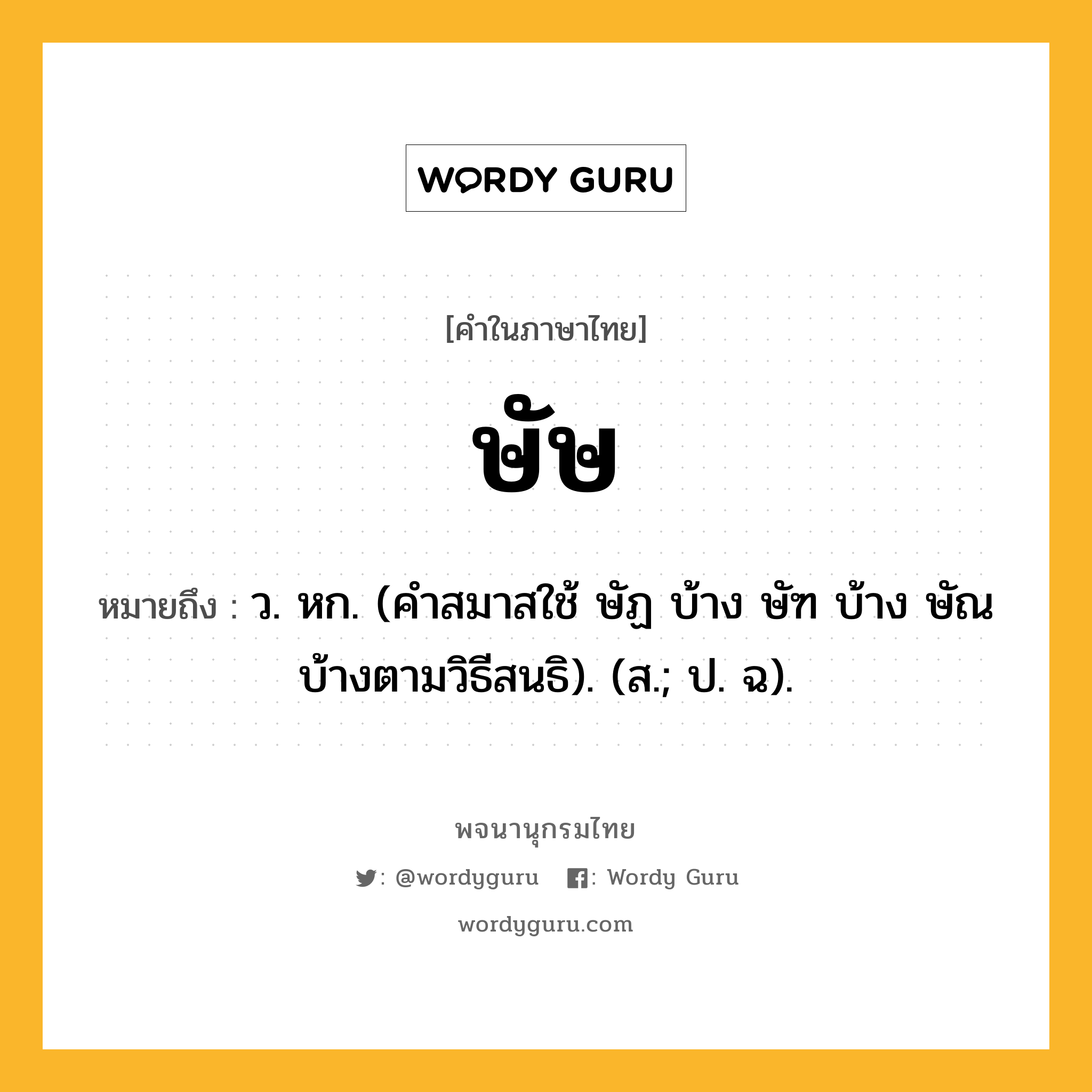 ษัษ ความหมาย หมายถึงอะไร?, คำในภาษาไทย ษัษ หมายถึง ว. หก. (คําสมาสใช้ ษัฏ บ้าง ษัฑ บ้าง ษัณ บ้างตามวิธีสนธิ). (ส.; ป. ฉ).