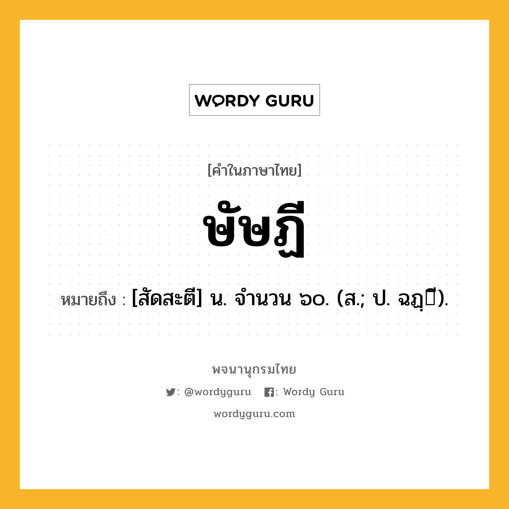 ษัษฏี ความหมาย หมายถึงอะไร?, คำในภาษาไทย ษัษฏี หมายถึง [สัดสะตี] น. จํานวน ๖๐. (ส.; ป. ฉฏฺี).