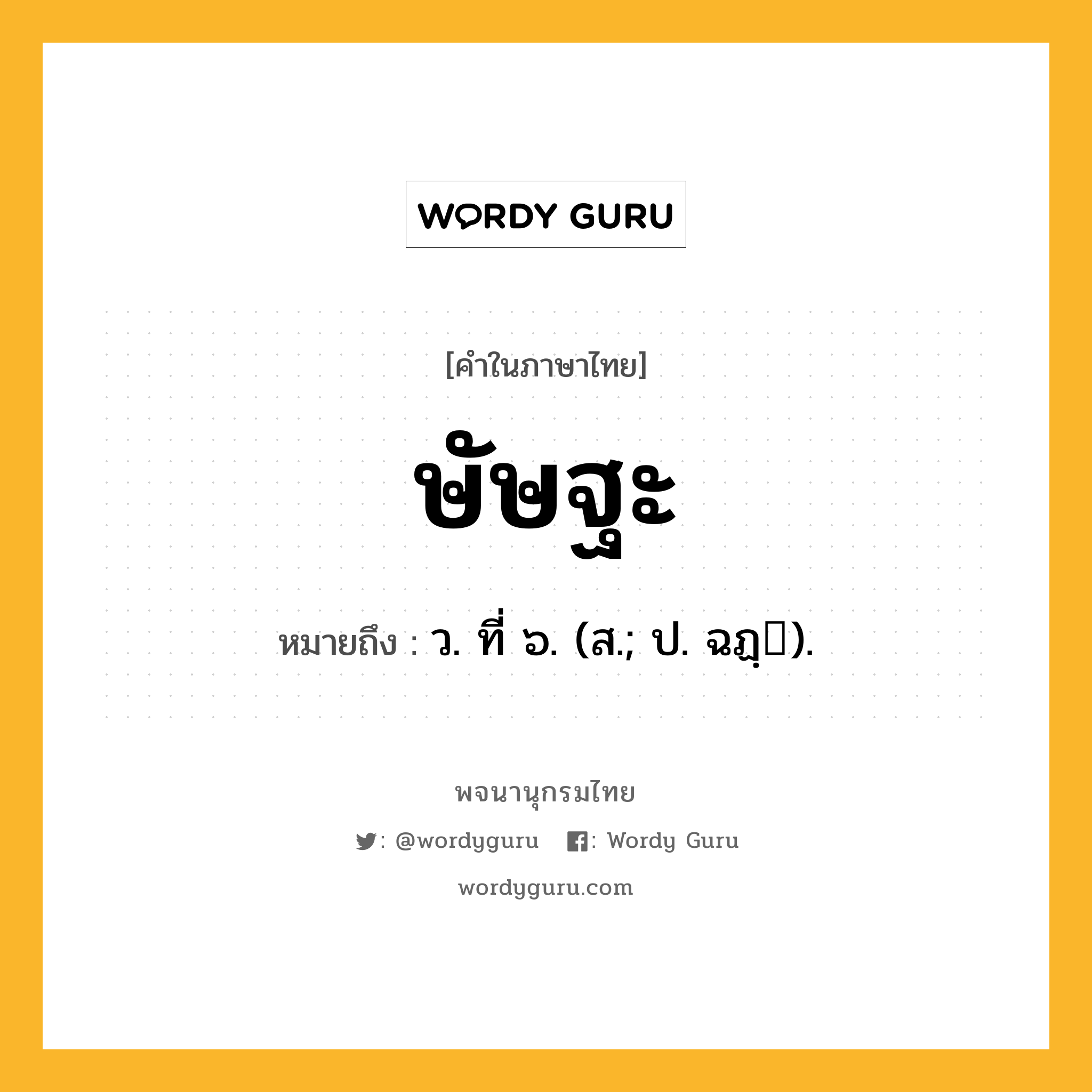 ษัษฐะ ความหมาย หมายถึงอะไร?, คำในภาษาไทย ษัษฐะ หมายถึง ว. ที่ ๖. (ส.; ป. ฉฏฺ).