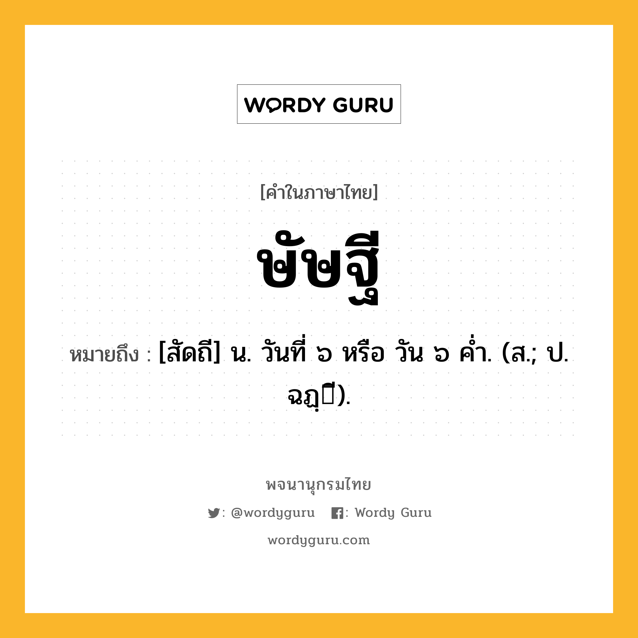 ษัษฐี ความหมาย หมายถึงอะไร?, คำในภาษาไทย ษัษฐี หมายถึง [สัดถี] น. วันที่ ๖ หรือ วัน ๖ คํ่า. (ส.; ป. ฉฏฺี).