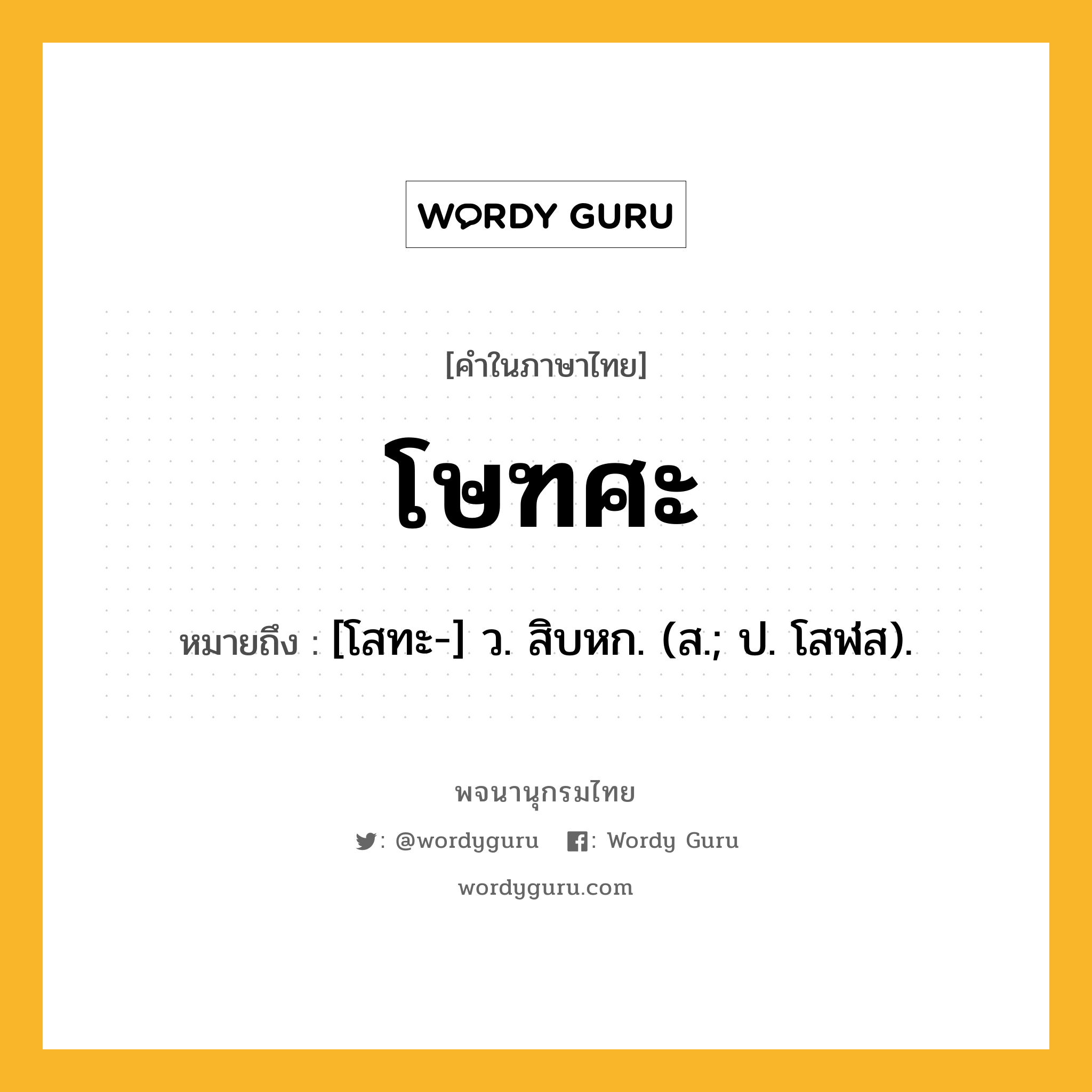 โษฑศะ ความหมาย หมายถึงอะไร?, คำในภาษาไทย โษฑศะ หมายถึง [โสทะ-] ว. สิบหก. (ส.; ป. โสฬส).