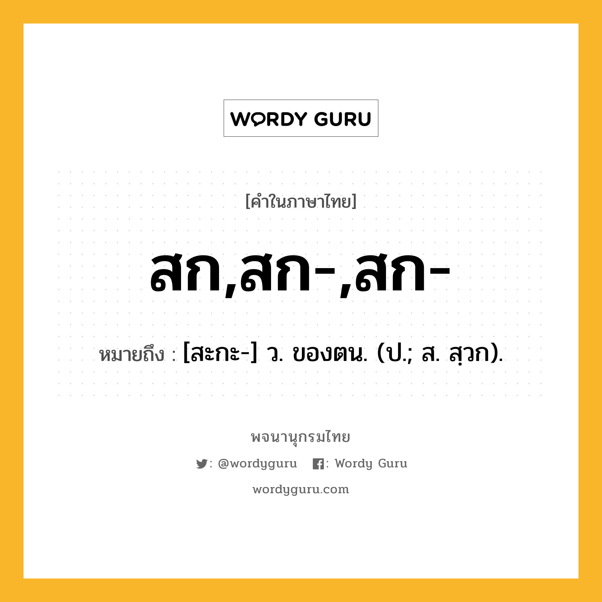 สก,สก-,สก- ความหมาย หมายถึงอะไร?, คำในภาษาไทย สก,สก-,สก- หมายถึง [สะกะ-] ว. ของตน. (ป.; ส. สฺวก).