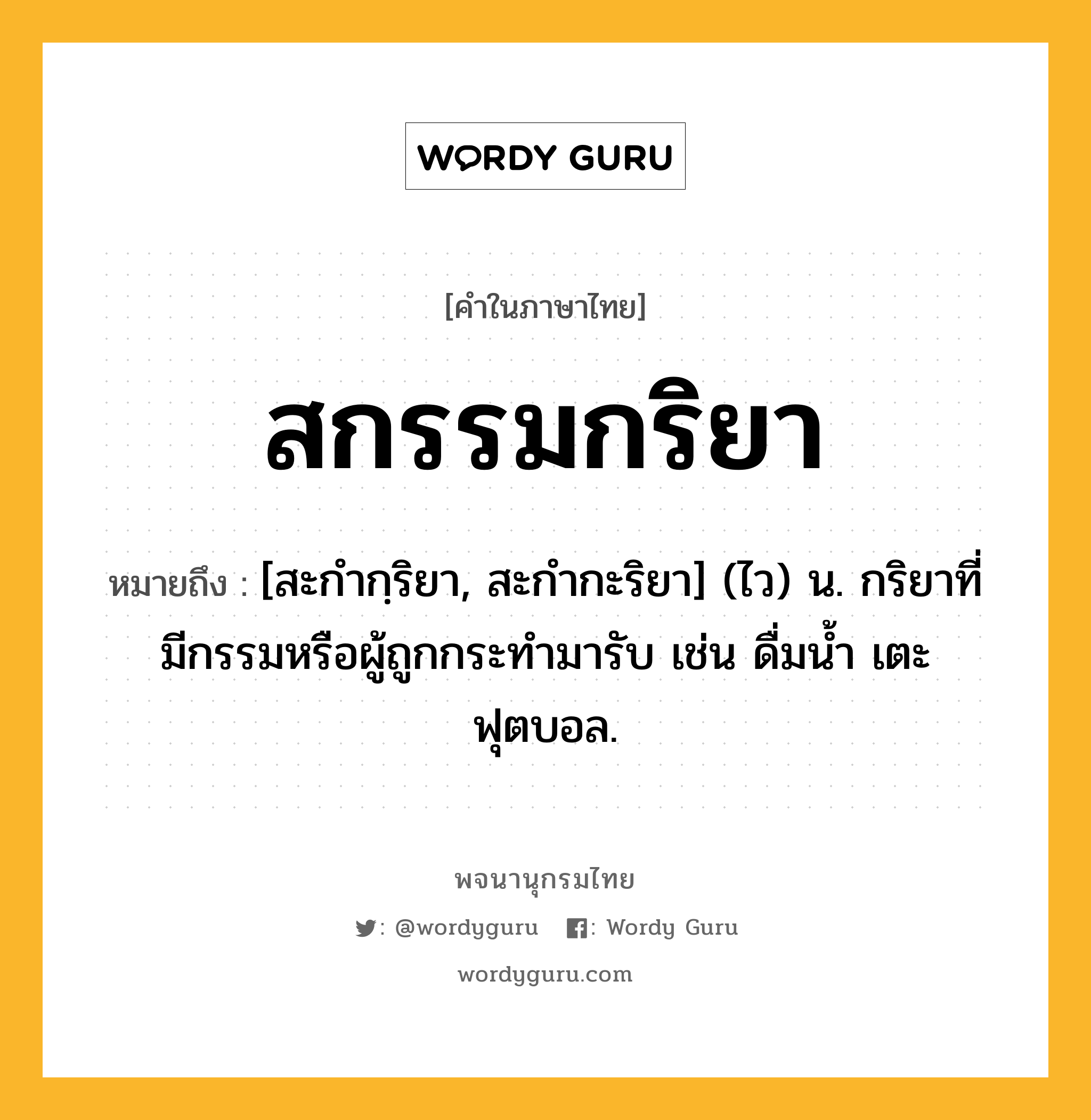 สกรรมกริยา ความหมาย หมายถึงอะไร?, คำในภาษาไทย สกรรมกริยา หมายถึง [สะกํากฺริยา, สะกํากะริยา] (ไว) น. กริยาที่มีกรรมหรือผู้ถูกกระทํามารับ เช่น ดื่มน้ำ เตะฟุตบอล.