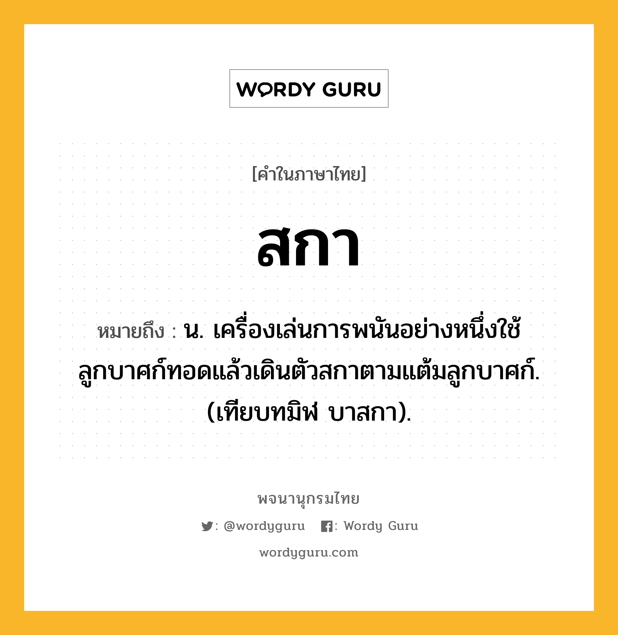 สกา ความหมาย หมายถึงอะไร?, คำในภาษาไทย สกา หมายถึง น. เครื่องเล่นการพนันอย่างหนึ่งใช้ลูกบาศก์ทอดแล้วเดินตัวสกาตามแต้มลูกบาศก์. (เทียบทมิฬ บาสกา).