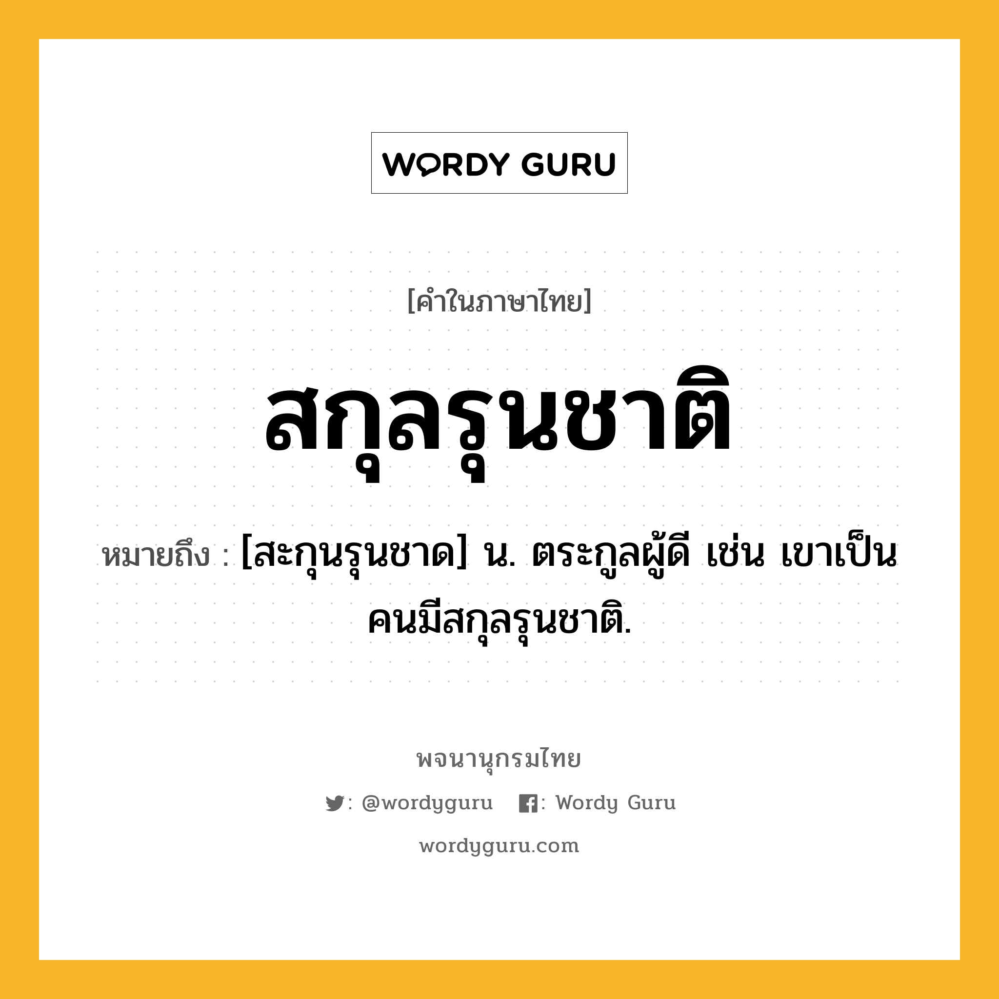 สกุลรุนชาติ ความหมาย หมายถึงอะไร?, คำในภาษาไทย สกุลรุนชาติ หมายถึง [สะกุนรุนชาด] น. ตระกูลผู้ดี เช่น เขาเป็นคนมีสกุลรุนชาติ.