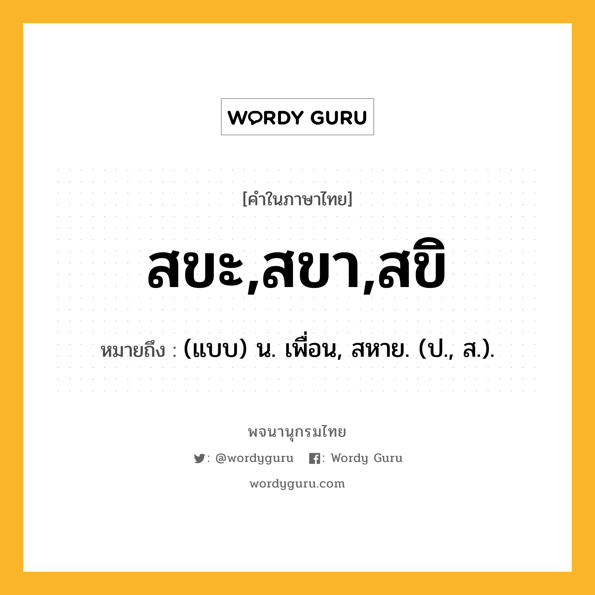 สขะ,สขา,สขิ ความหมาย หมายถึงอะไร?, คำในภาษาไทย สขะ,สขา,สขิ หมายถึง (แบบ) น. เพื่อน, สหาย. (ป., ส.).