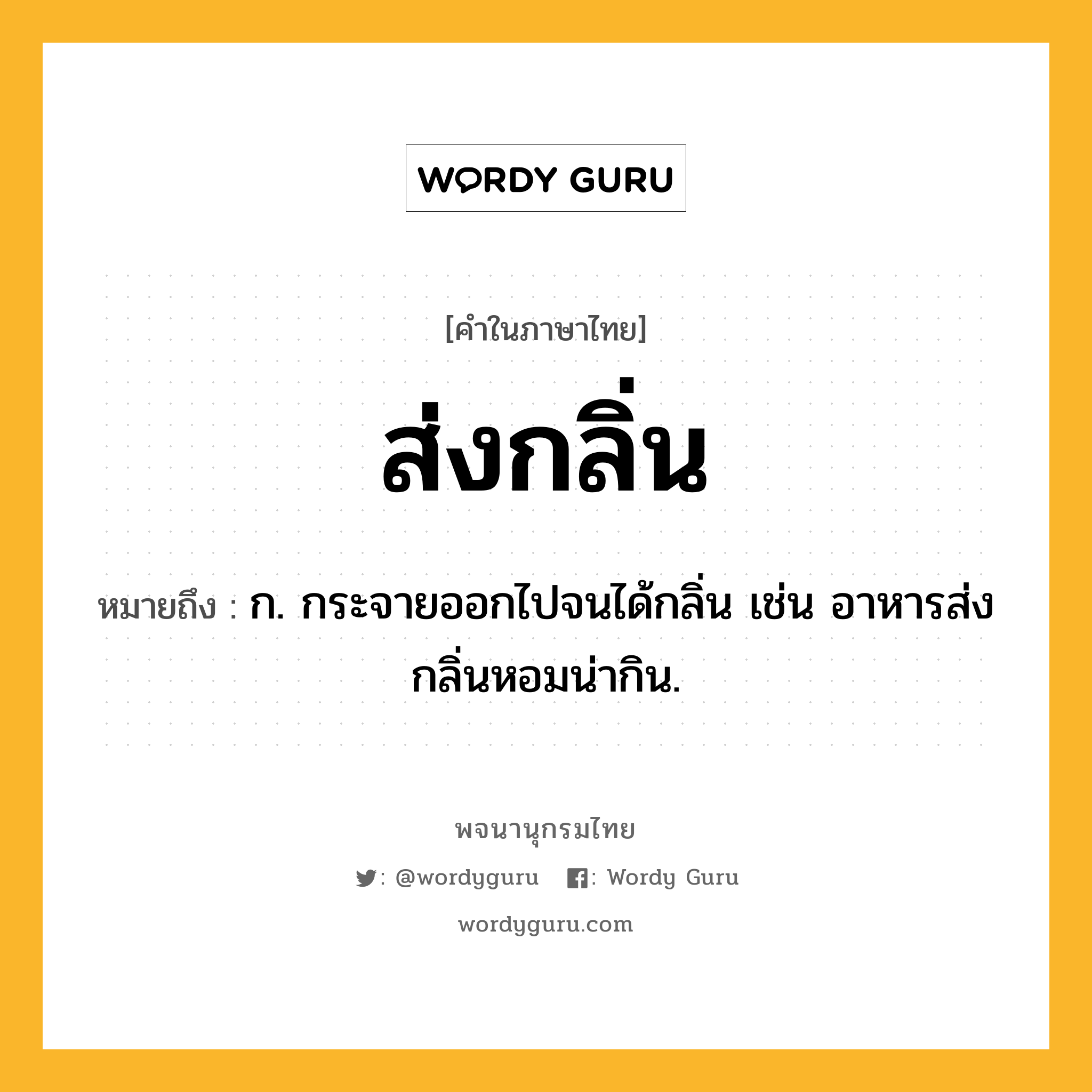 ส่งกลิ่น ความหมาย หมายถึงอะไร?, คำในภาษาไทย ส่งกลิ่น หมายถึง ก. กระจายออกไปจนได้กลิ่น เช่น อาหารส่งกลิ่นหอมน่ากิน.