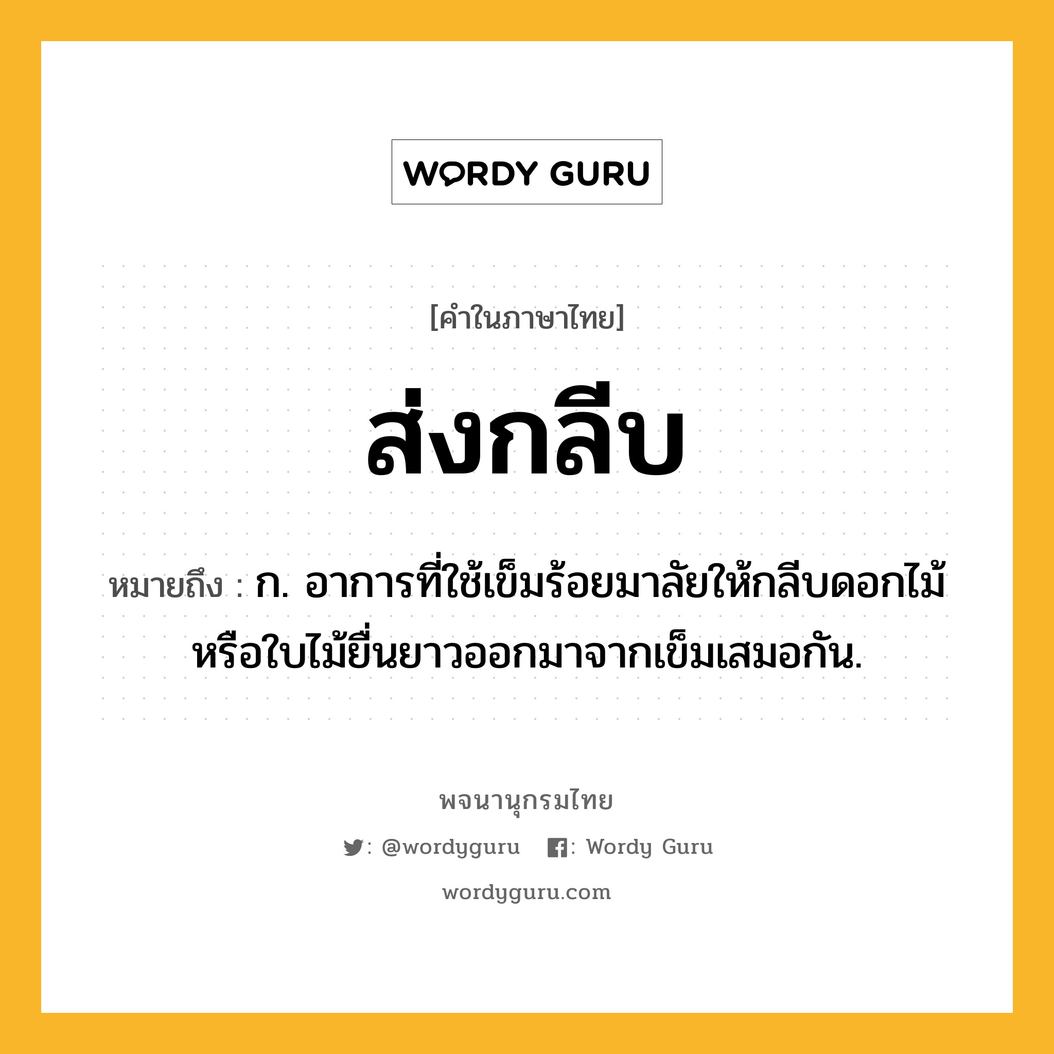 ส่งกลีบ ความหมาย หมายถึงอะไร?, คำในภาษาไทย ส่งกลีบ หมายถึง ก. อาการที่ใช้เข็มร้อยมาลัยให้กลีบดอกไม้หรือใบไม้ยื่นยาวออกมาจากเข็มเสมอกัน.