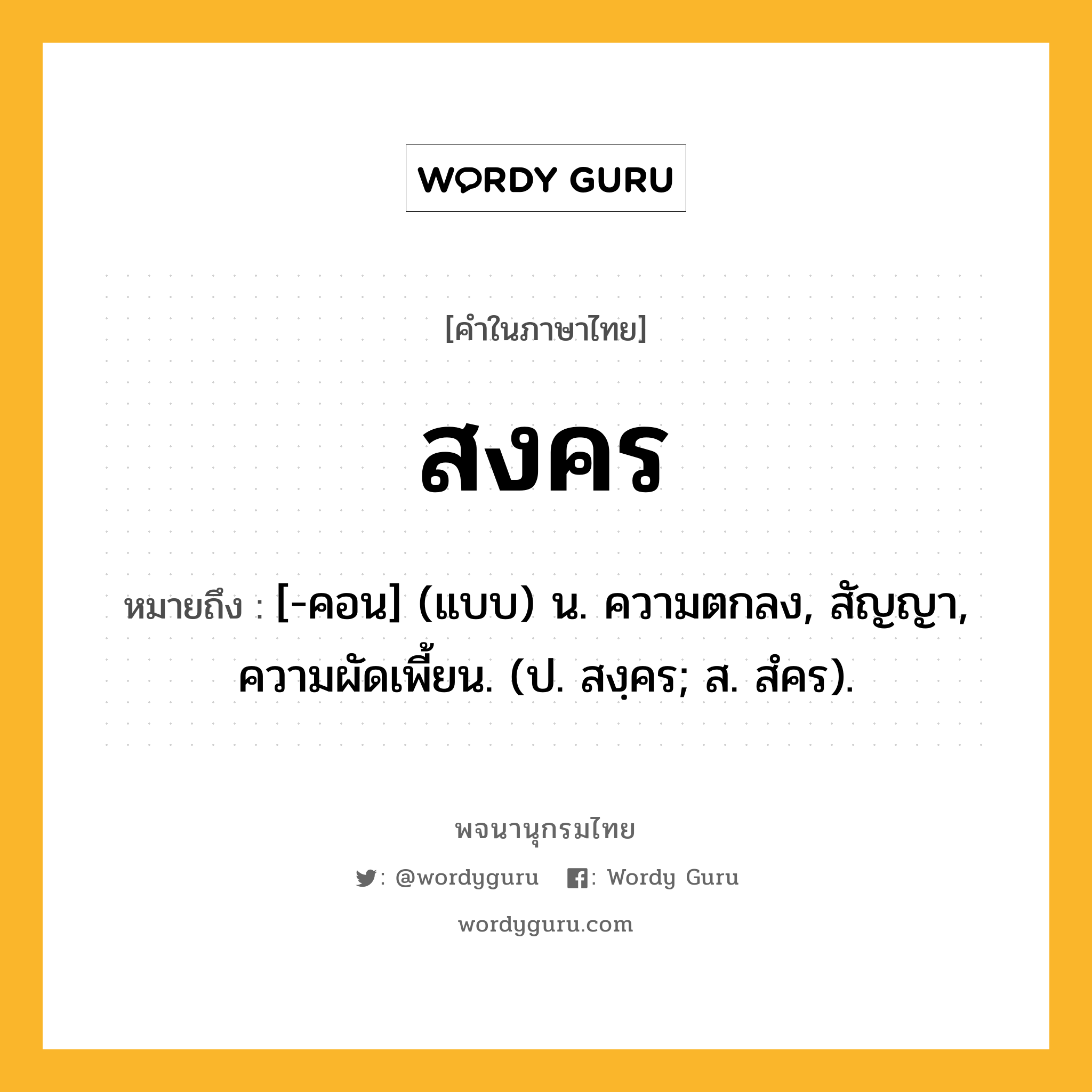 สงคร ความหมาย หมายถึงอะไร?, คำในภาษาไทย สงคร หมายถึง [-คอน] (แบบ) น. ความตกลง, สัญญา, ความผัดเพี้ยน. (ป. สงฺคร; ส. สํคร).