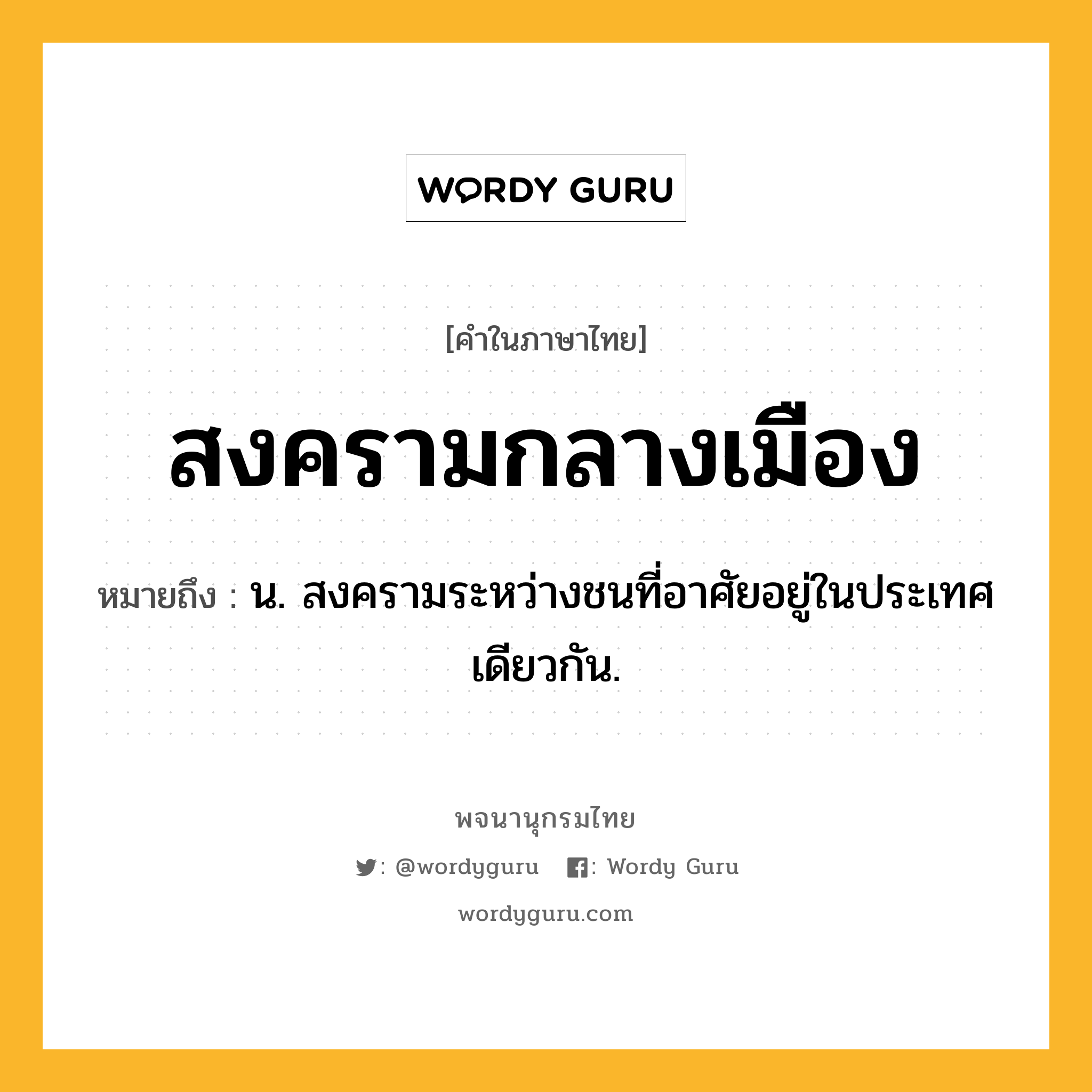 สงครามกลางเมือง ความหมาย หมายถึงอะไร?, คำในภาษาไทย สงครามกลางเมือง หมายถึง น. สงครามระหว่างชนที่อาศัยอยู่ในประเทศเดียวกัน.