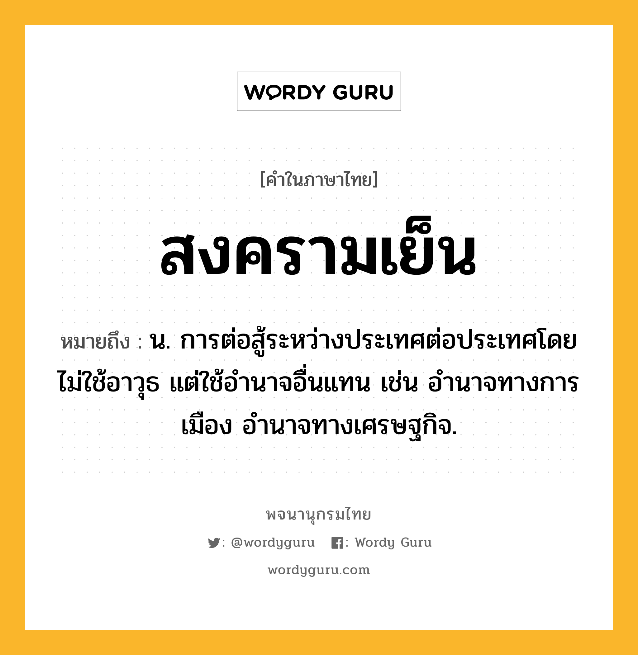 สงครามเย็น ความหมาย หมายถึงอะไร?, คำในภาษาไทย สงครามเย็น หมายถึง น. การต่อสู้ระหว่างประเทศต่อประเทศโดยไม่ใช้อาวุธ แต่ใช้อํานาจอื่นแทน เช่น อำนาจทางการเมือง อำนาจทางเศรษฐกิจ.