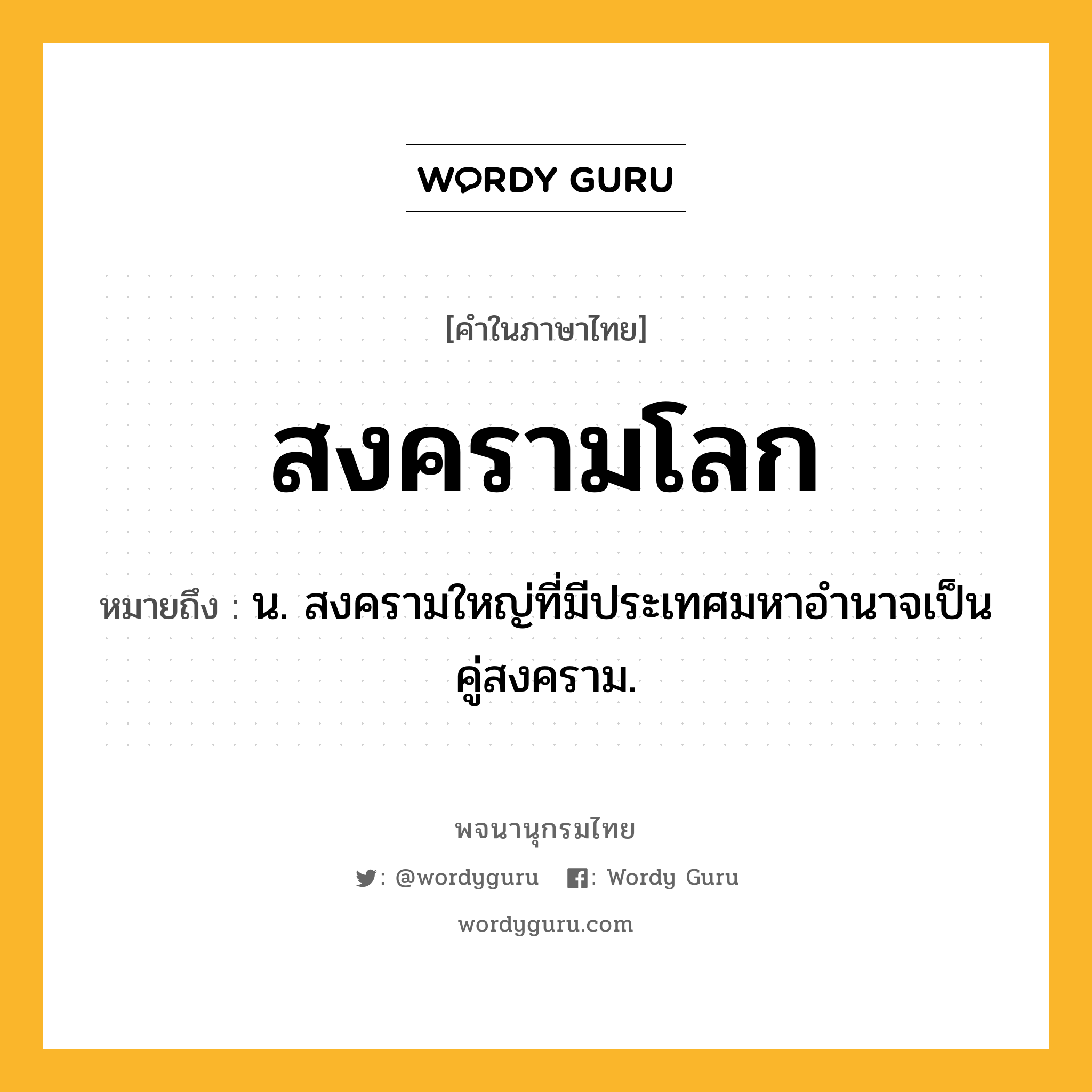 สงครามโลก ความหมาย หมายถึงอะไร?, คำในภาษาไทย สงครามโลก หมายถึง น. สงครามใหญ่ที่มีประเทศมหาอำนาจเป็นคู่สงคราม.