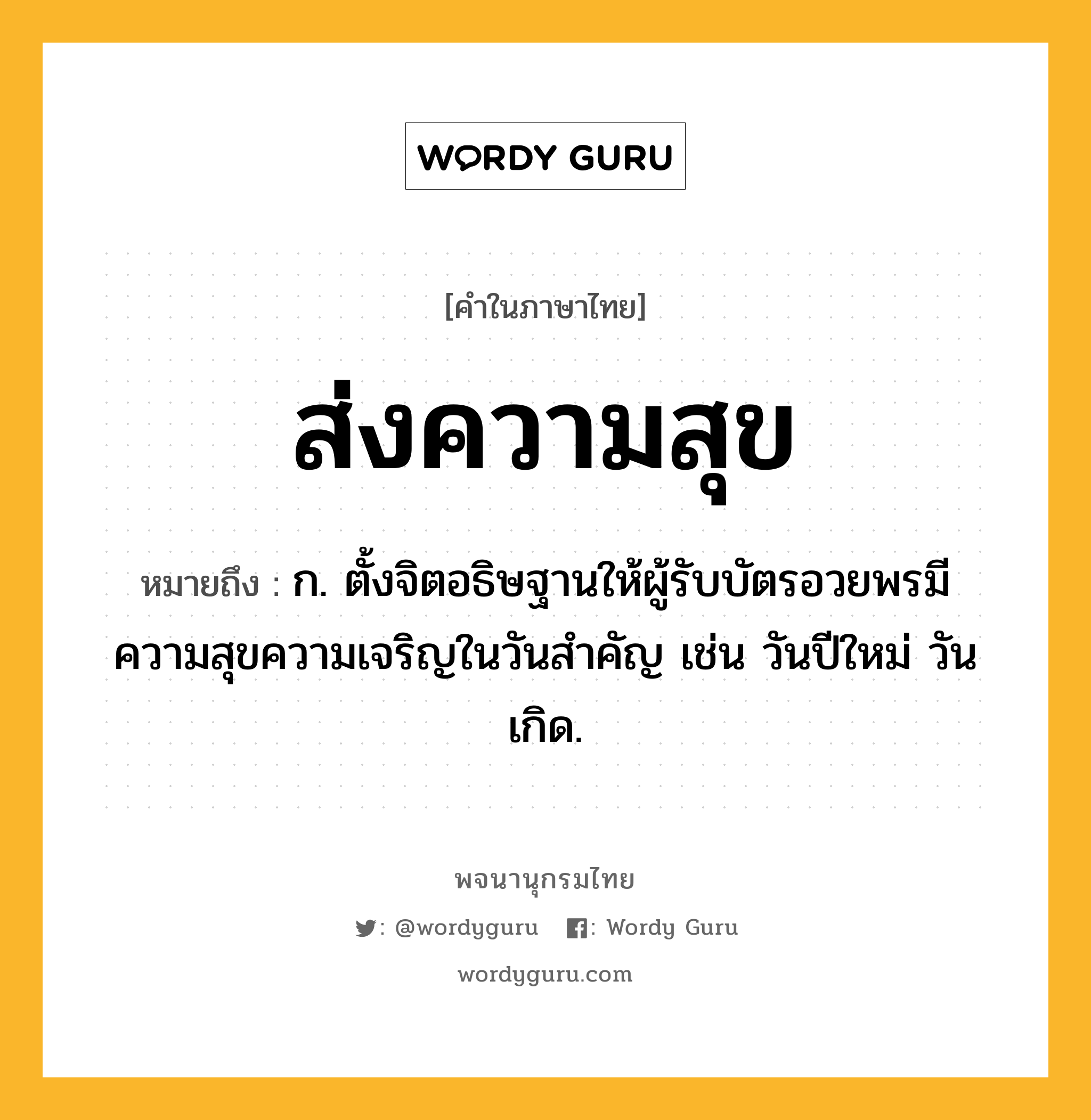 ส่งความสุข ความหมาย หมายถึงอะไร?, คำในภาษาไทย ส่งความสุข หมายถึง ก. ตั้งจิตอธิษฐานให้ผู้รับบัตรอวยพรมีความสุขความเจริญในวันสำคัญ เช่น วันปีใหม่ วันเกิด.