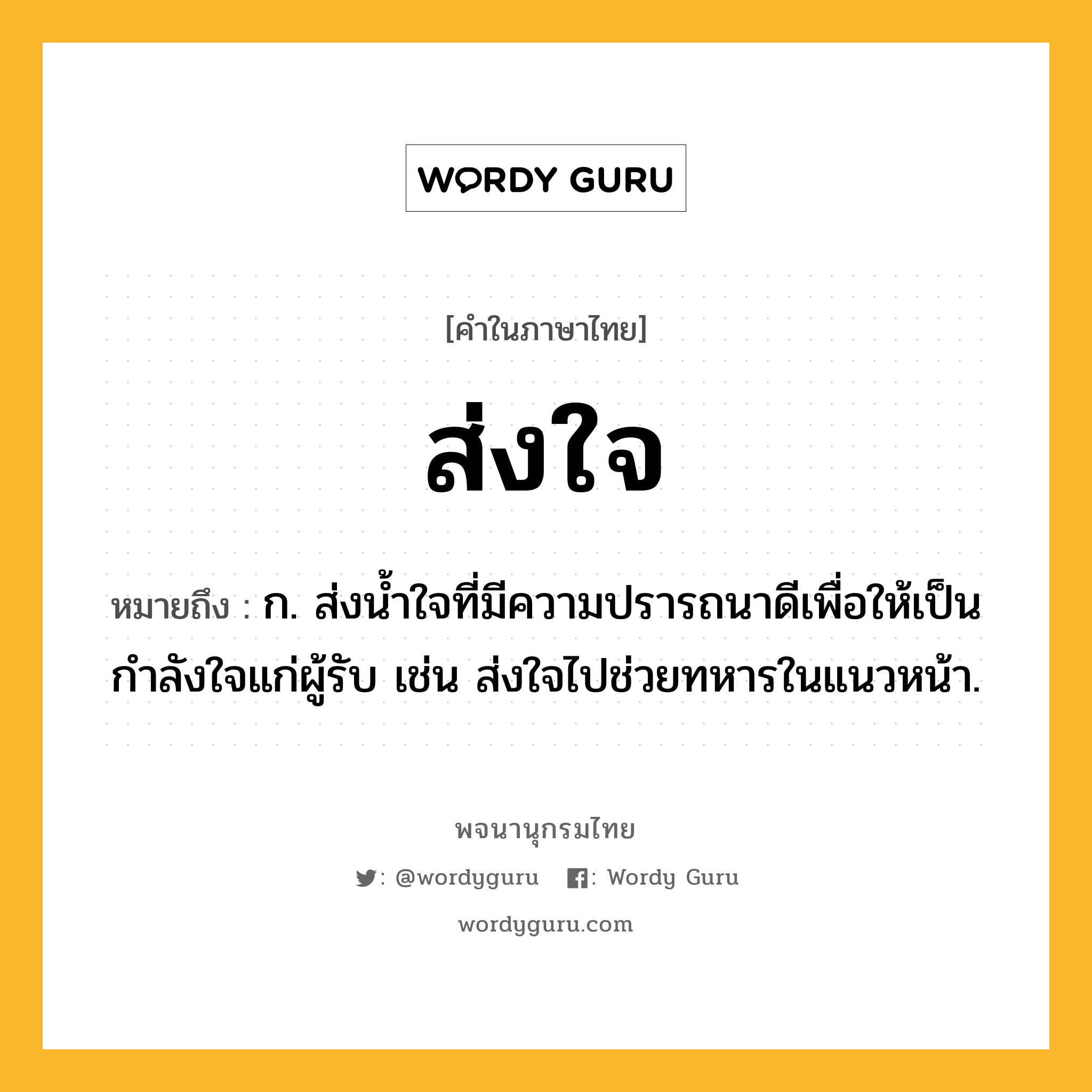 ส่งใจ ความหมาย หมายถึงอะไร?, คำในภาษาไทย ส่งใจ หมายถึง ก. ส่งน้ำใจที่มีความปรารถนาดีเพื่อให้เป็นกำลังใจแก่ผู้รับ เช่น ส่งใจไปช่วยทหารในแนวหน้า.