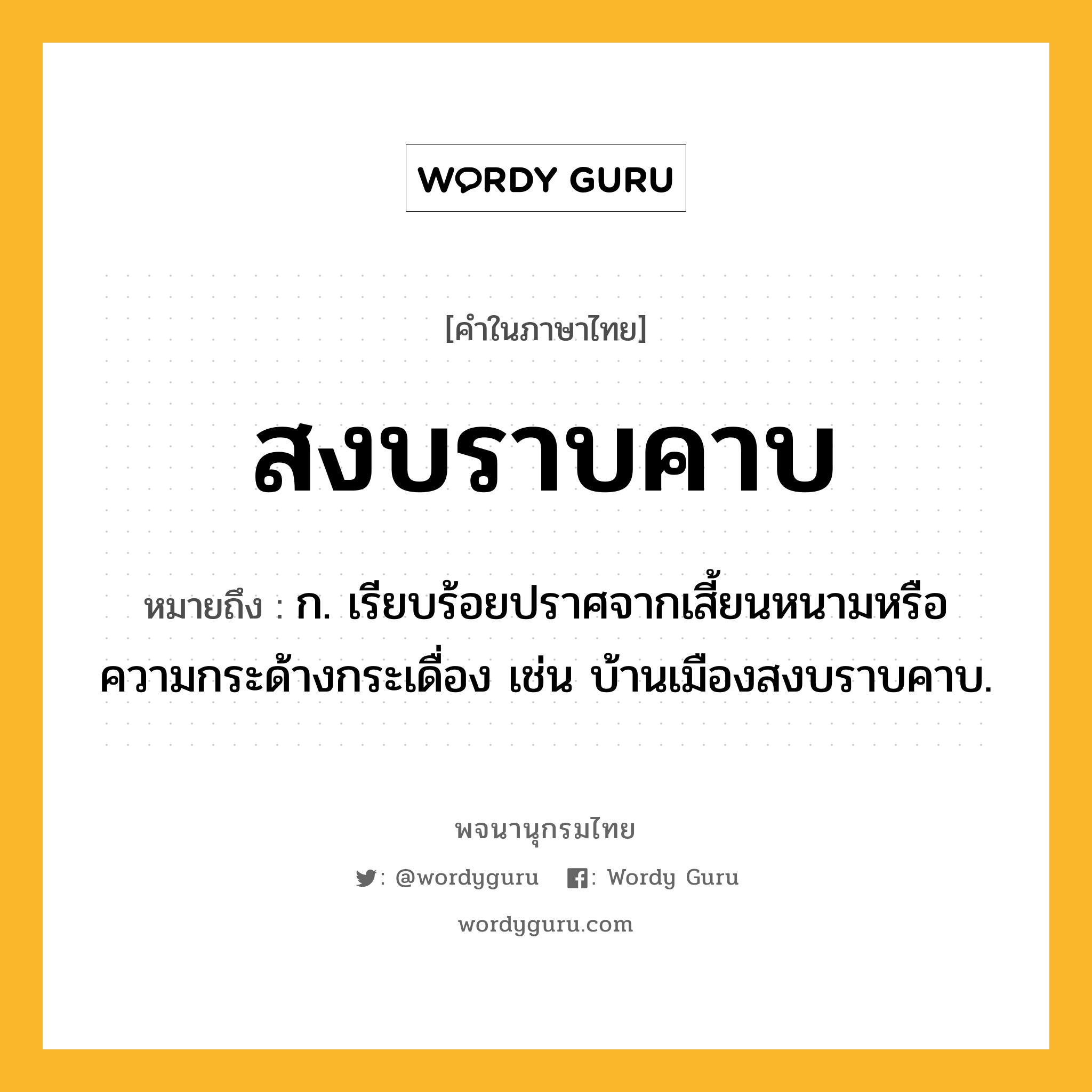 สงบราบคาบ ความหมาย หมายถึงอะไร?, คำในภาษาไทย สงบราบคาบ หมายถึง ก. เรียบร้อยปราศจากเสี้ยนหนามหรือความกระด้างกระเดื่อง เช่น บ้านเมืองสงบราบคาบ.