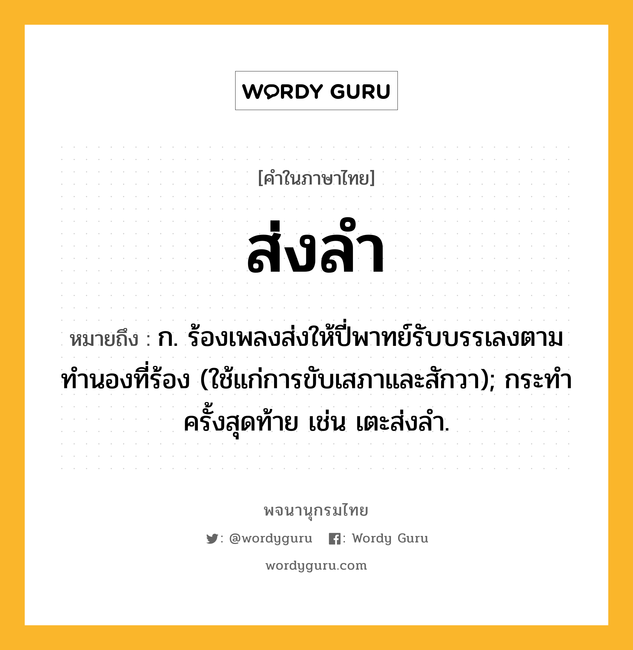 ส่งลำ ความหมาย หมายถึงอะไร?, คำในภาษาไทย ส่งลำ หมายถึง ก. ร้องเพลงส่งให้ปี่พาทย์รับบรรเลงตามทํานองที่ร้อง (ใช้แก่การขับเสภาและสักวา); กระทําครั้งสุดท้าย เช่น เตะส่งลำ.