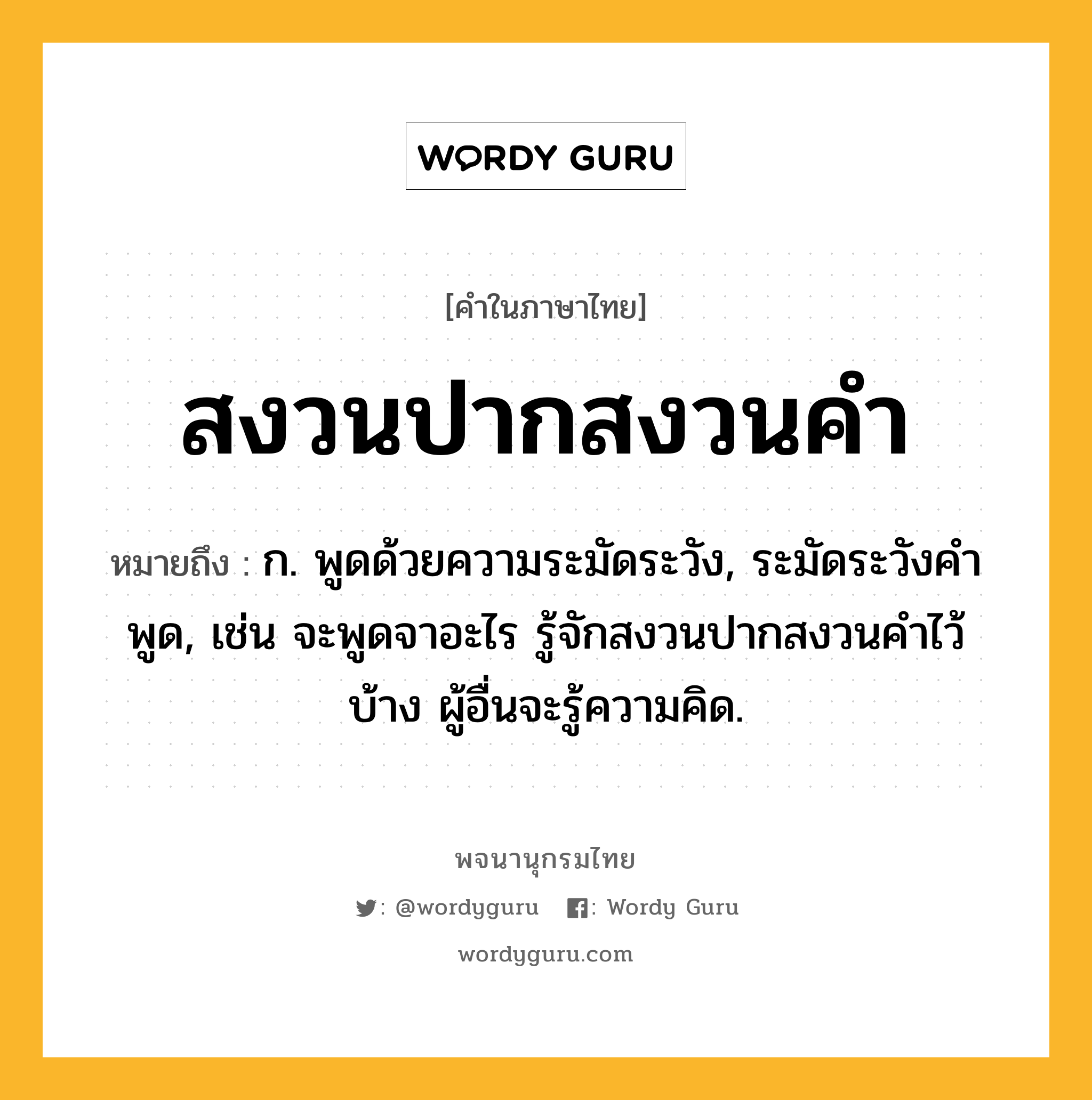 สงวนปากสงวนคำ ความหมาย หมายถึงอะไร?, คำในภาษาไทย สงวนปากสงวนคำ หมายถึง ก. พูดด้วยความระมัดระวัง, ระมัดระวังคำพูด, เช่น จะพูดจาอะไร รู้จักสงวนปากสงวนคำไว้บ้าง ผู้อื่นจะรู้ความคิด.