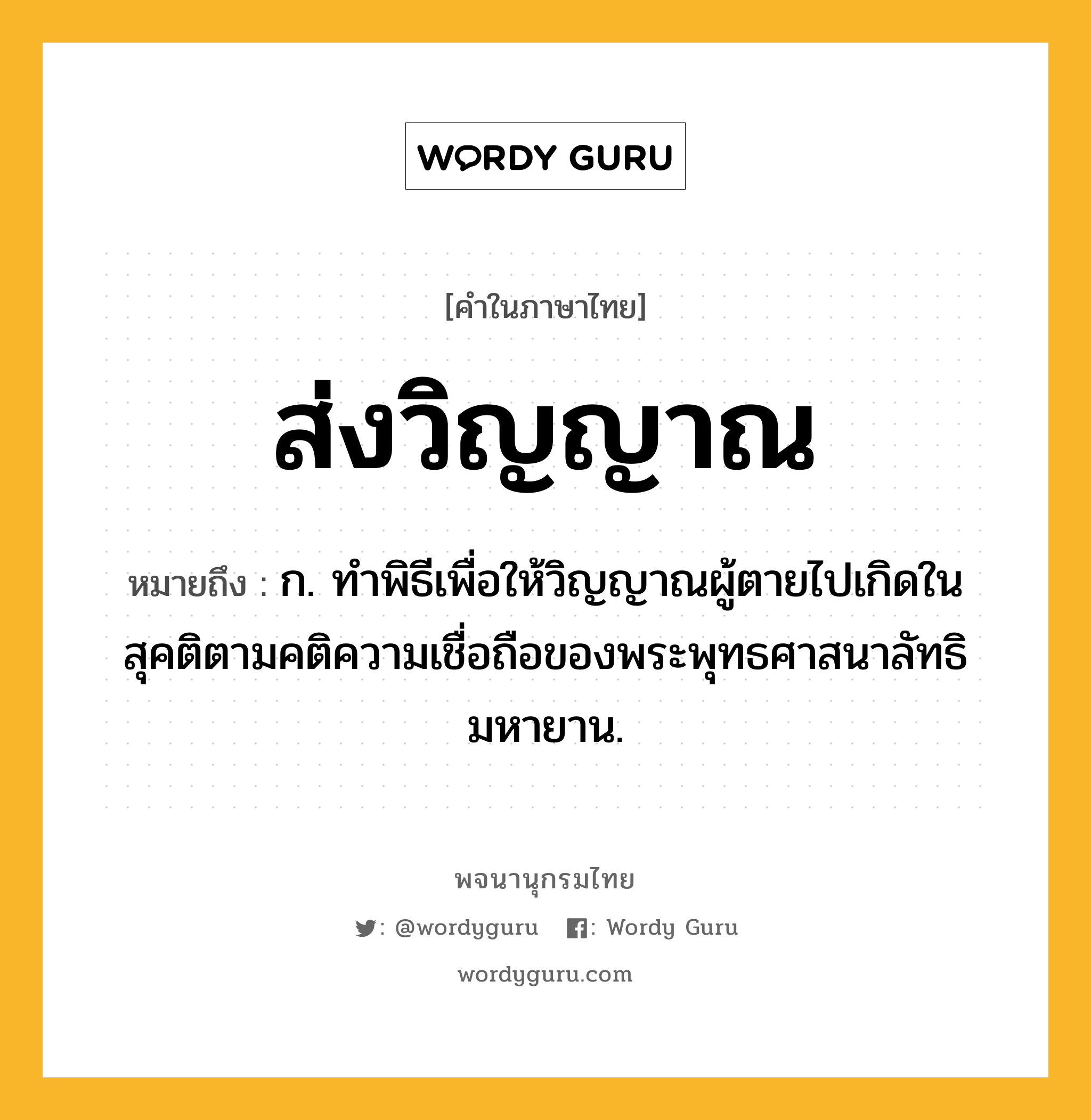 ส่งวิญญาณ ความหมาย หมายถึงอะไร?, คำในภาษาไทย ส่งวิญญาณ หมายถึง ก. ทำพิธีเพื่อให้วิญญาณผู้ตายไปเกิดในสุคติตามคติความเชื่อถือของพระพุทธศาสนาลัทธิมหายาน.