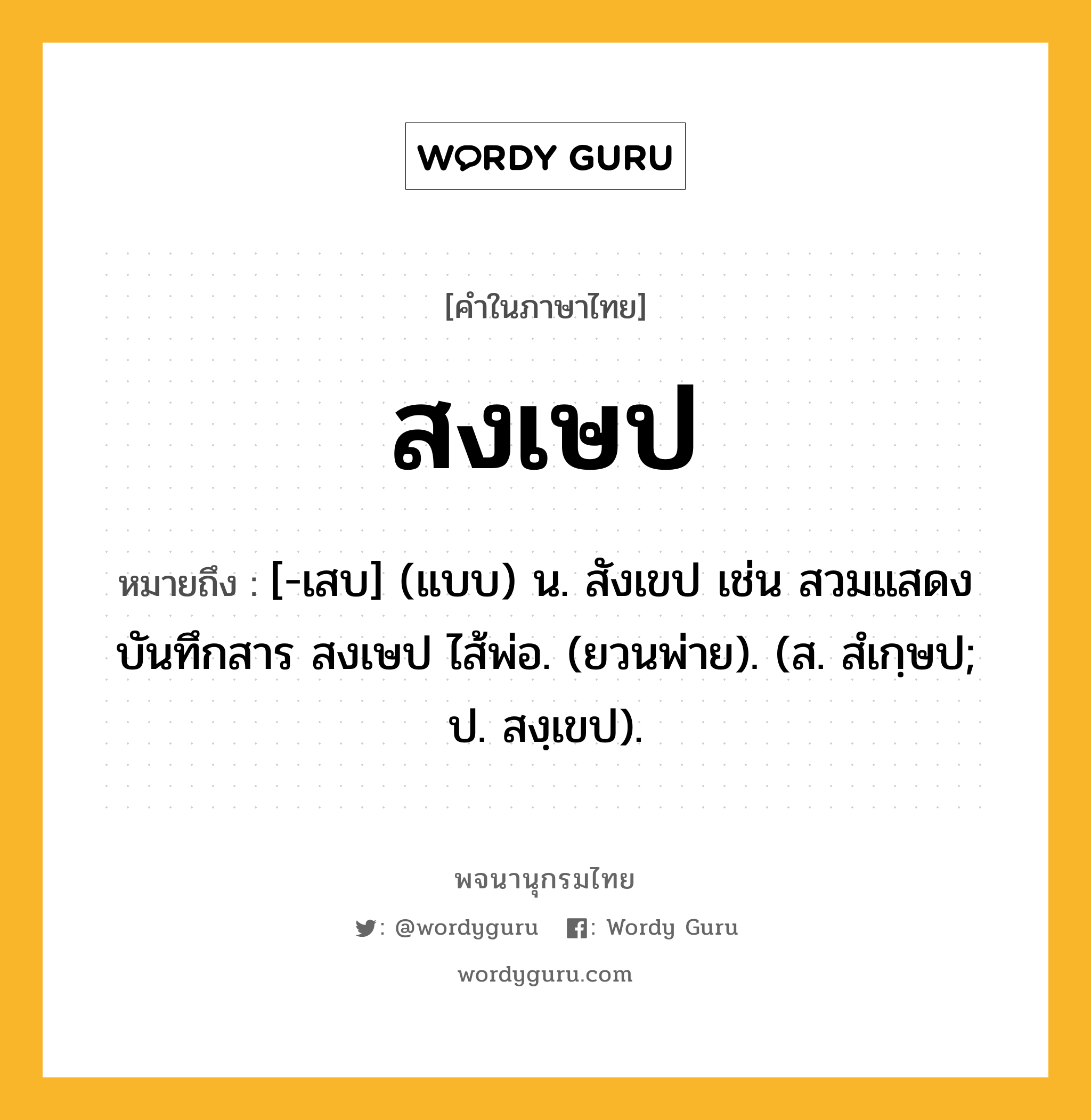 สงเษป ความหมาย หมายถึงอะไร?, คำในภาษาไทย สงเษป หมายถึง [-เสบ] (แบบ) น. สังเขป เช่น สวมแสดงบันทึกสาร สงเษป ไส้พ่อ. (ยวนพ่าย). (ส. สํเกฺษป; ป. สงฺเขป).