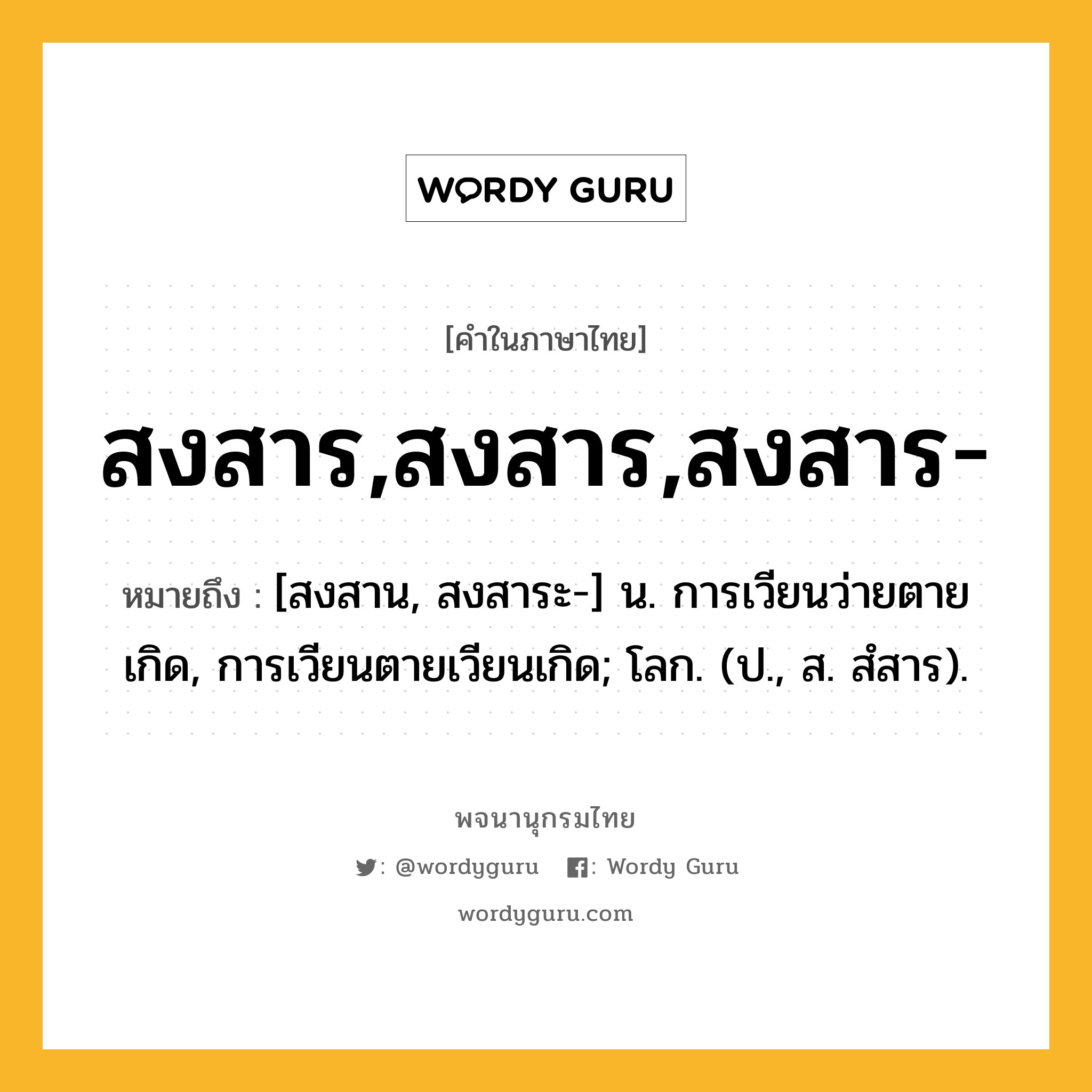 สงสาร,สงสาร,สงสาร- ความหมาย หมายถึงอะไร?, คำในภาษาไทย สงสาร,สงสาร,สงสาร- หมายถึง [สงสาน, สงสาระ-] น. การเวียนว่ายตายเกิด, การเวียนตายเวียนเกิด; โลก. (ป., ส. สํสาร).