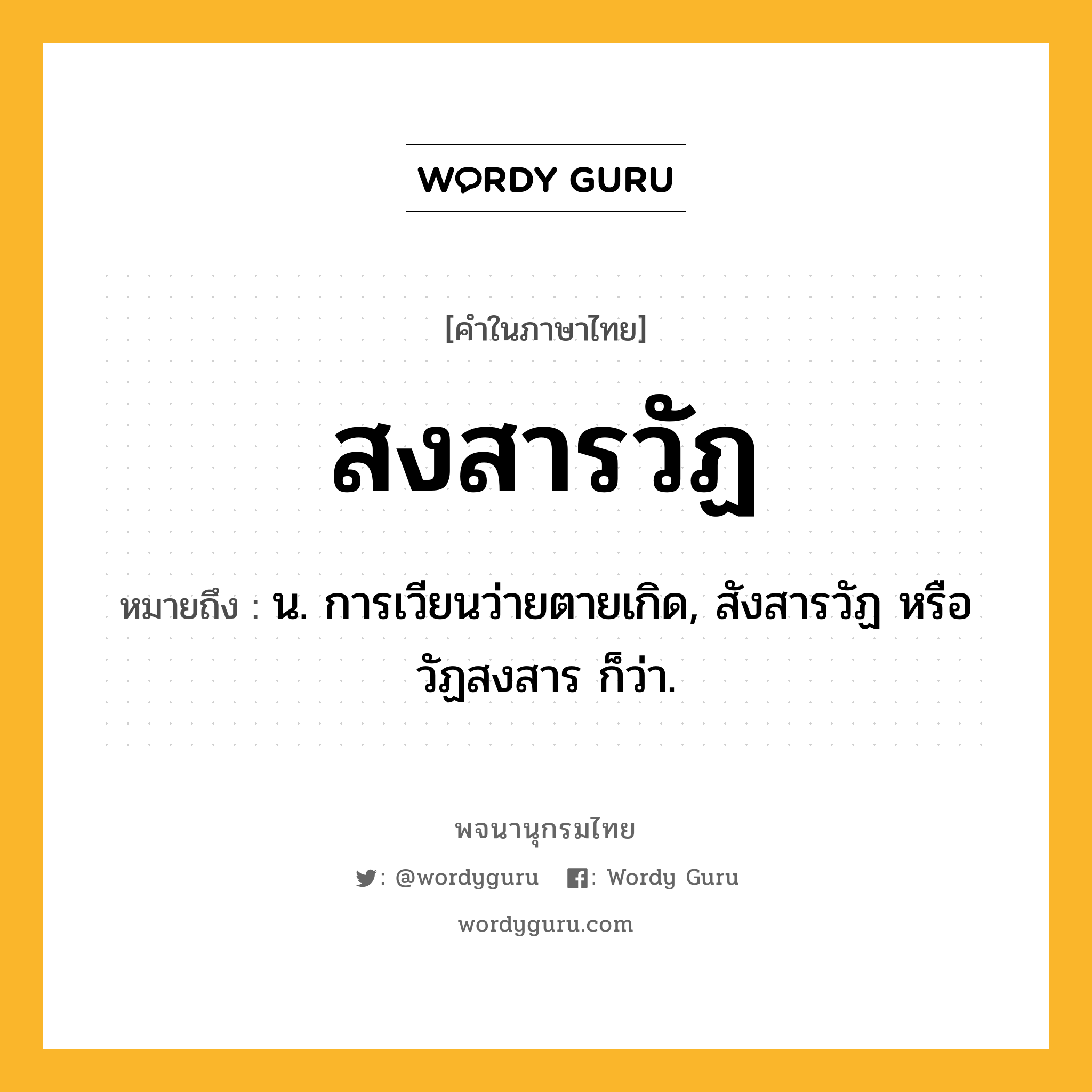 สงสารวัฏ ความหมาย หมายถึงอะไร?, คำในภาษาไทย สงสารวัฏ หมายถึง น. การเวียนว่ายตายเกิด, สังสารวัฏ หรือ วัฏสงสาร ก็ว่า.