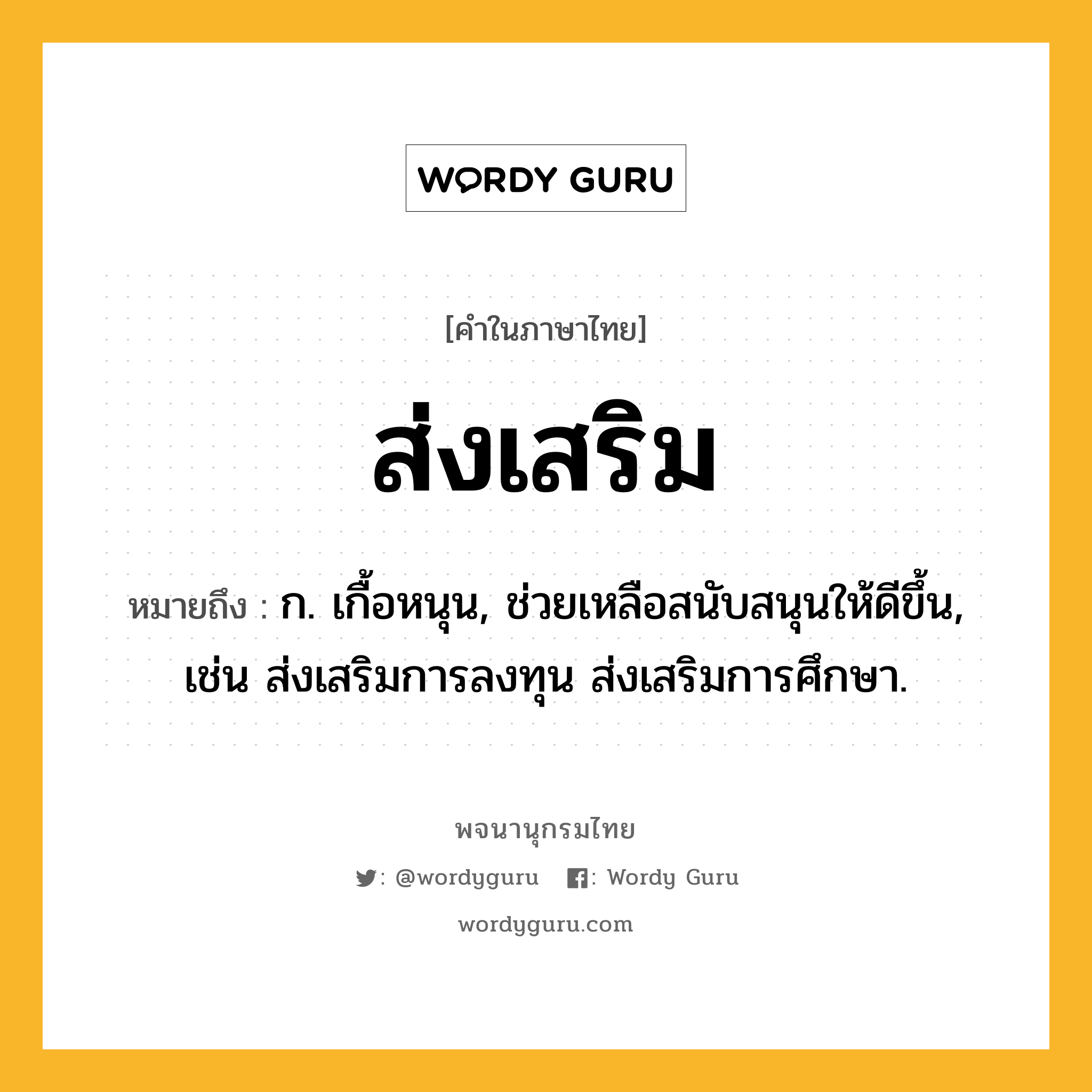 ส่งเสริม ความหมาย หมายถึงอะไร?, คำในภาษาไทย ส่งเสริม หมายถึง ก. เกื้อหนุน, ช่วยเหลือสนับสนุนให้ดีขึ้น, เช่น ส่งเสริมการลงทุน ส่งเสริมการศึกษา.