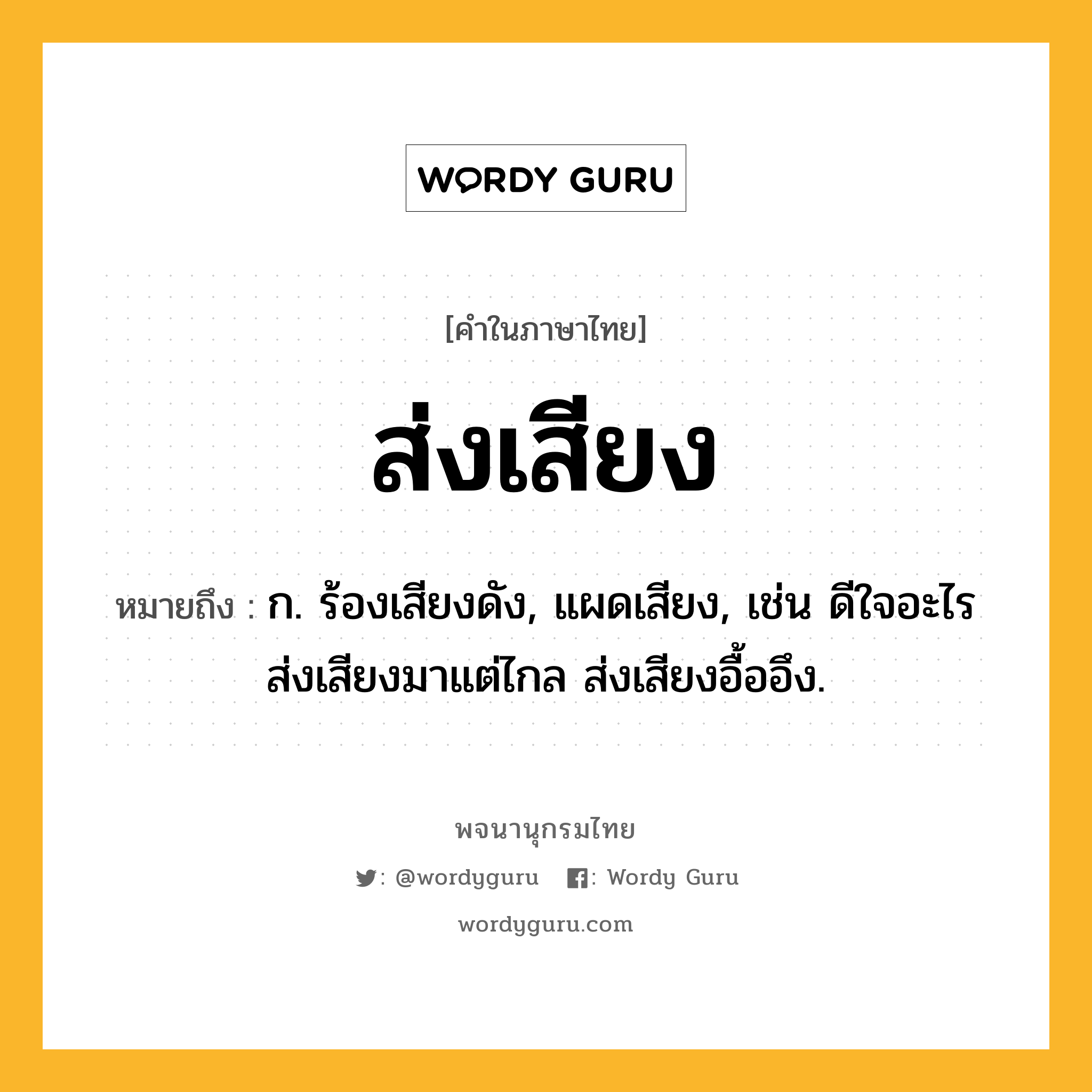 ส่งเสียง ความหมาย หมายถึงอะไร?, คำในภาษาไทย ส่งเสียง หมายถึง ก. ร้องเสียงดัง, แผดเสียง, เช่น ดีใจอะไรส่งเสียงมาแต่ไกล ส่งเสียงอื้ออึง.