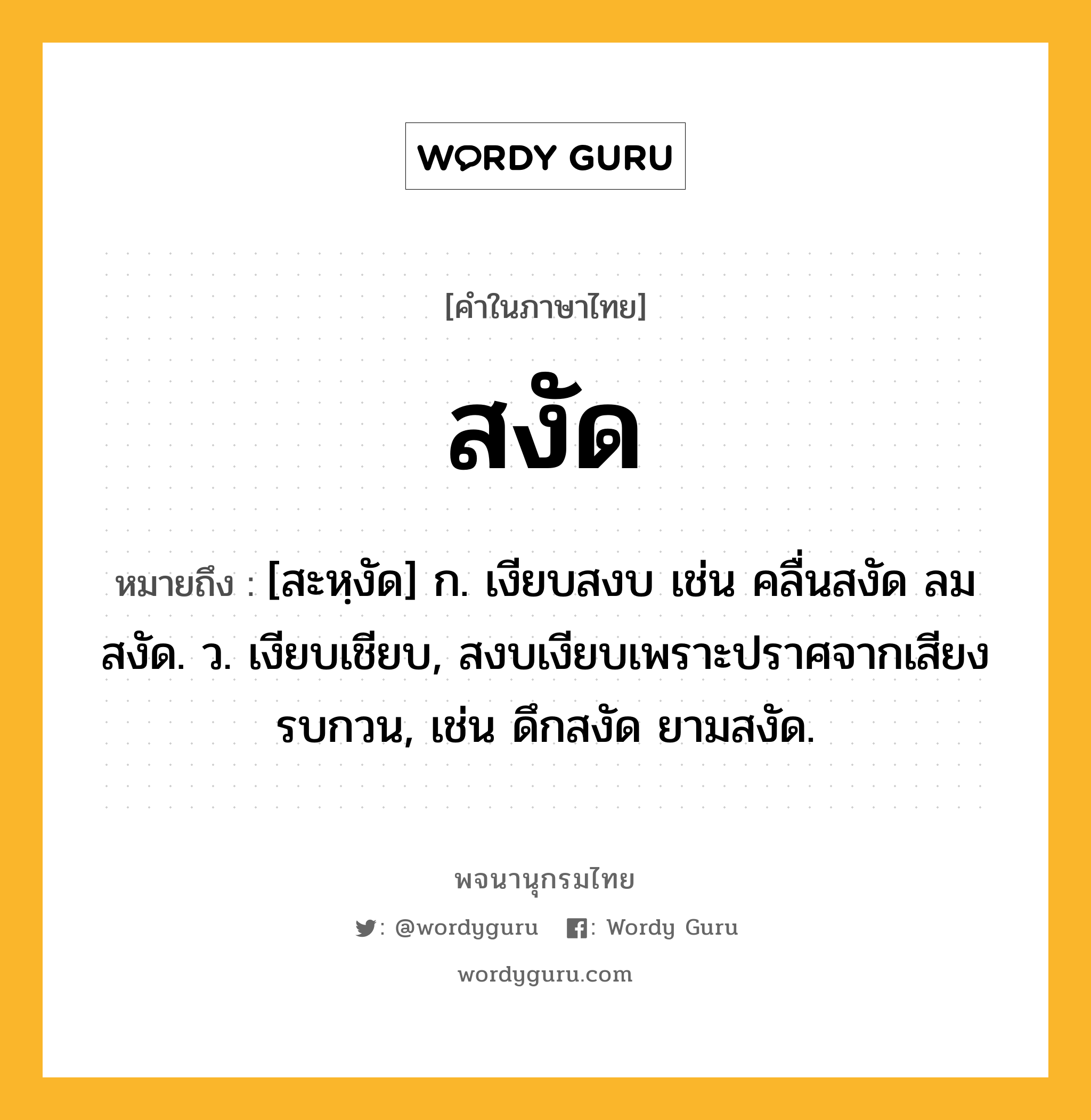 สงัด ความหมาย หมายถึงอะไร?, คำในภาษาไทย สงัด หมายถึง [สะหฺงัด] ก. เงียบสงบ เช่น คลื่นสงัด ลมสงัด. ว. เงียบเชียบ, สงบเงียบเพราะปราศจากเสียงรบกวน, เช่น ดึกสงัด ยามสงัด.